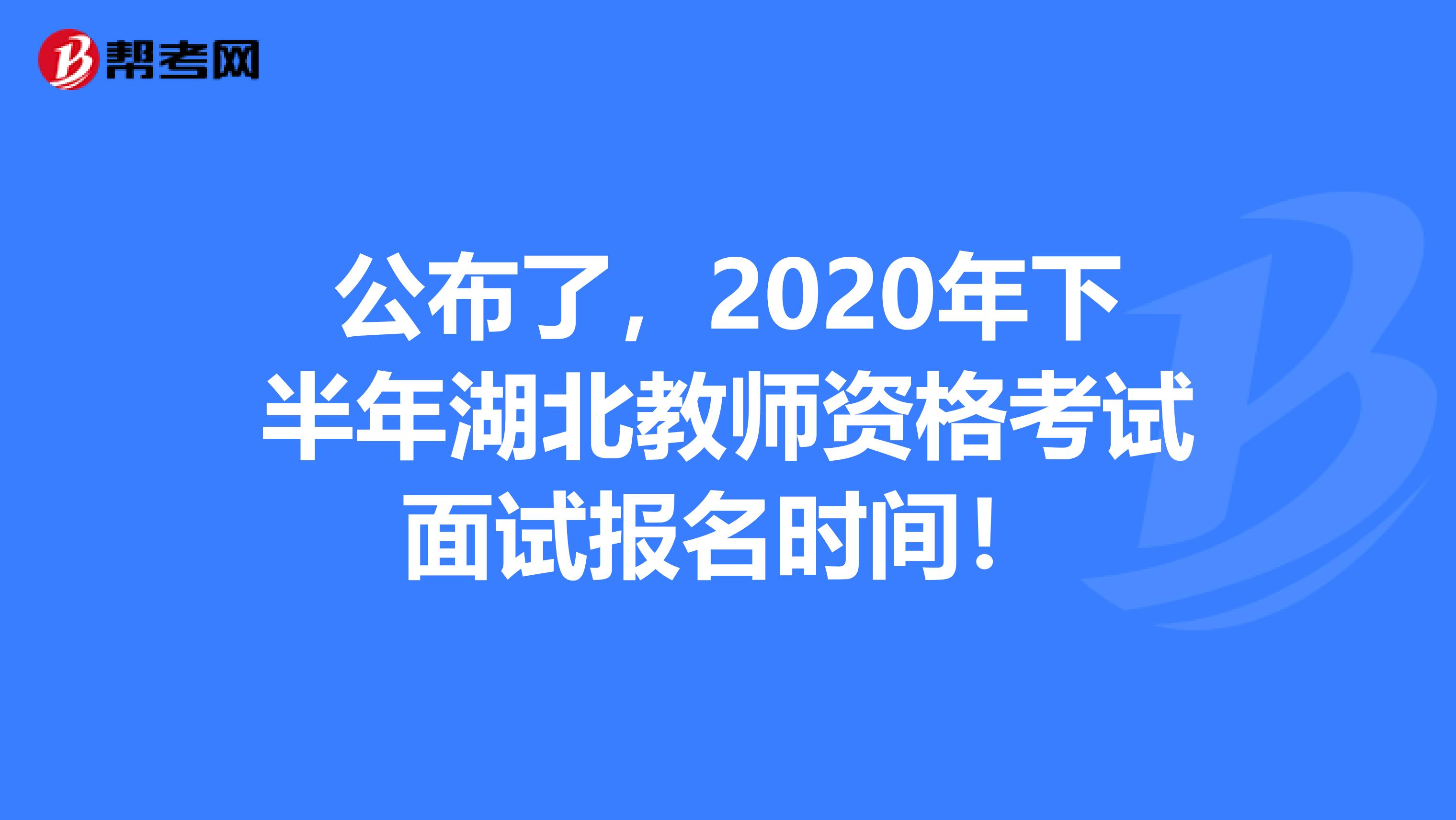 公布了，2020年下半年湖北教师资格考试面试报名时间！