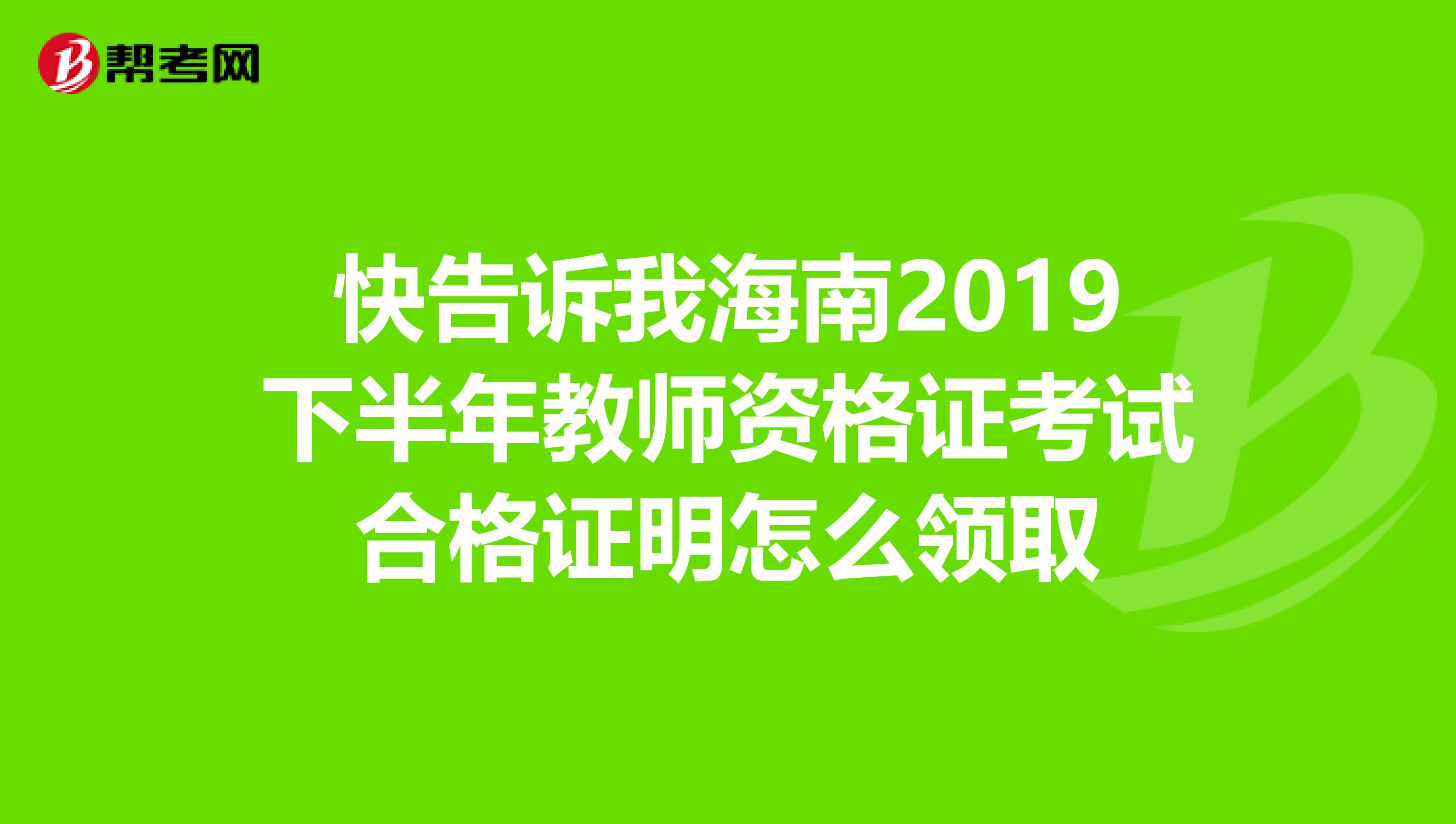 快告诉我海南2019下半年教师资格证考试合格证明怎么领取