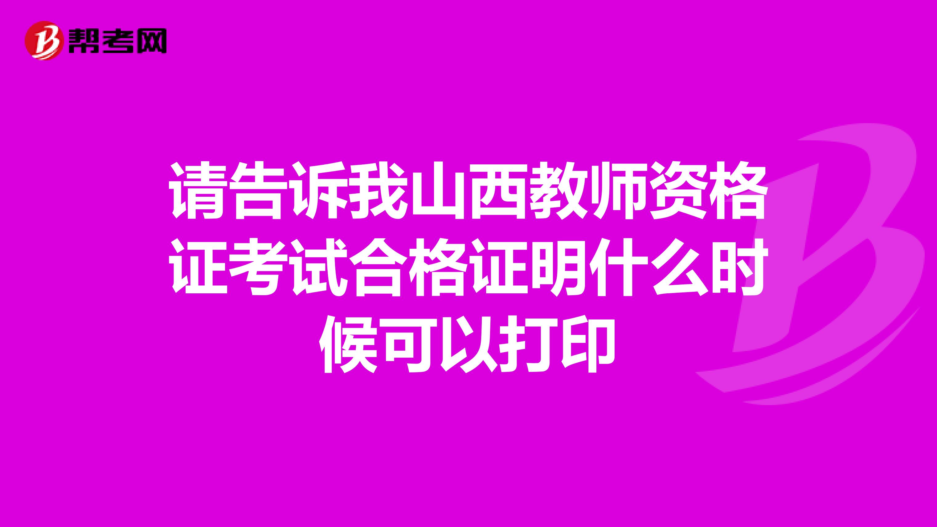 请告诉我山西教师资格证考试合格证明什么时候可以打印