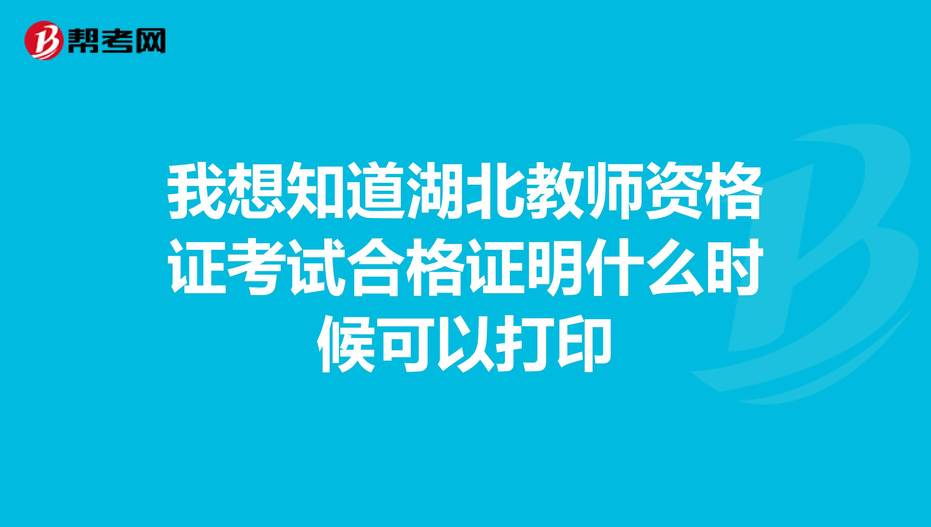 我想知道湖北教师资格证考试合格证明什么时候可以打印