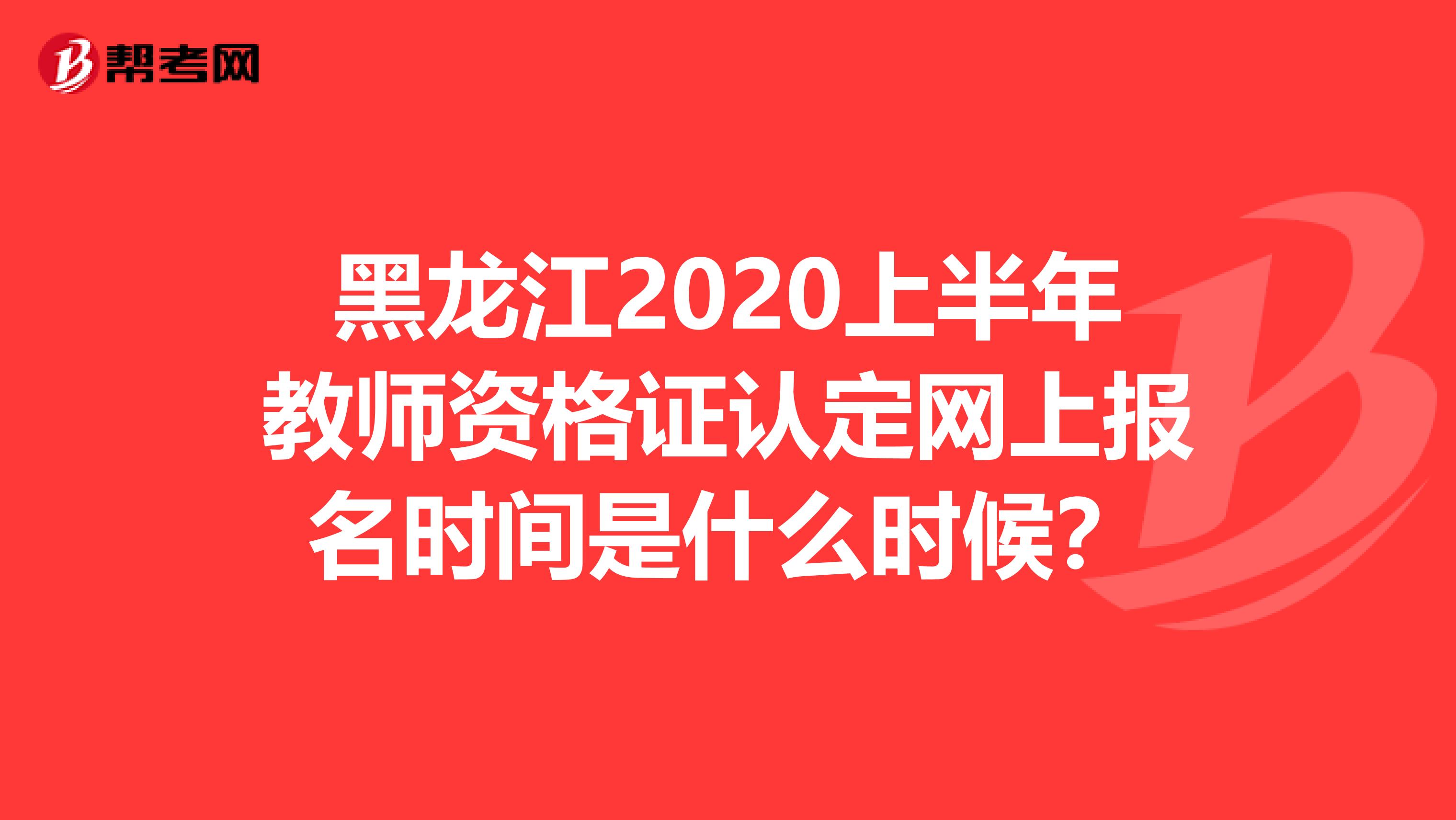 黑龙江2020上半年教师资格证认定网上报名时间是什么时候？