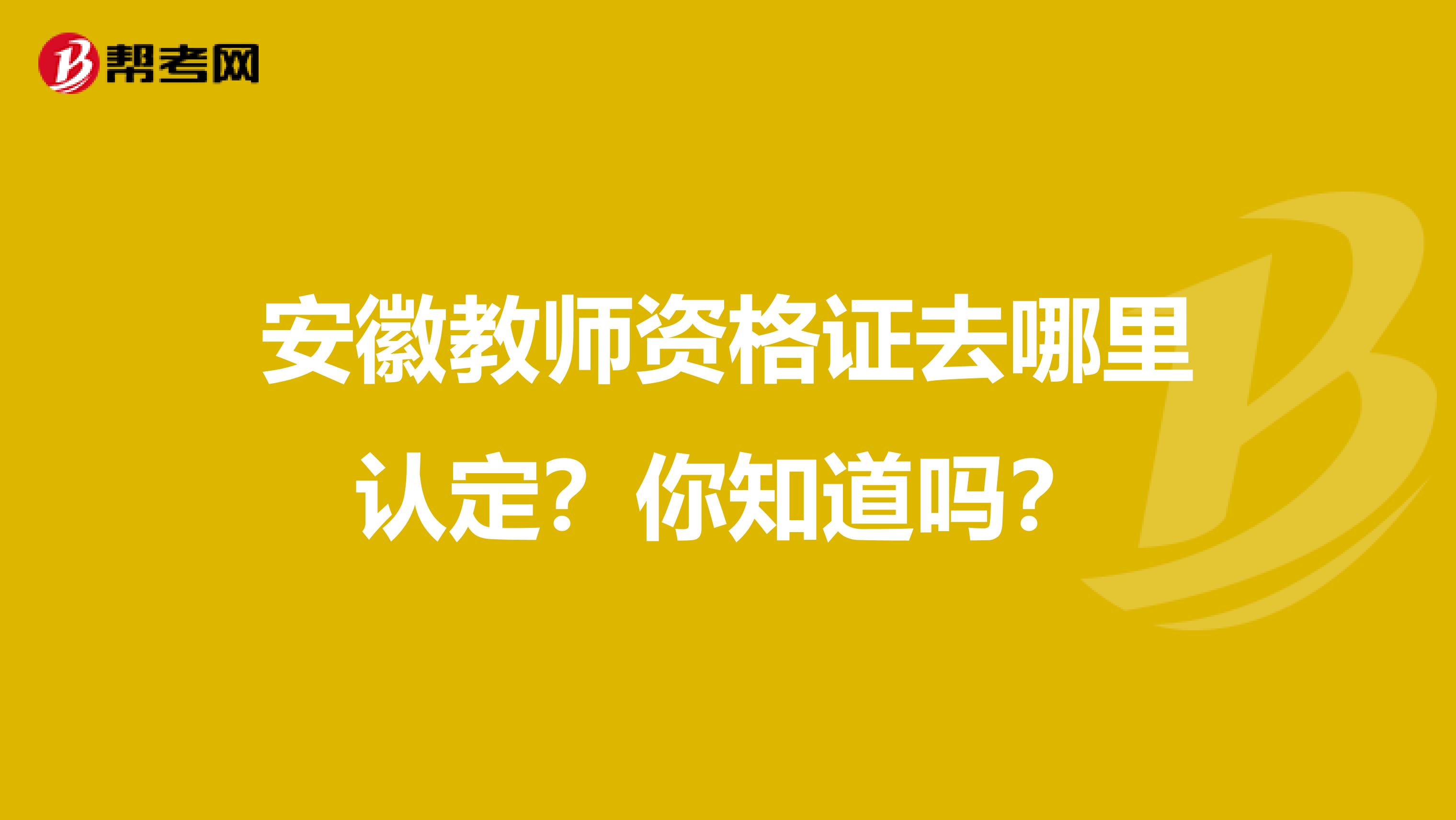 安徽教师资格证去哪里认定？你知道吗？