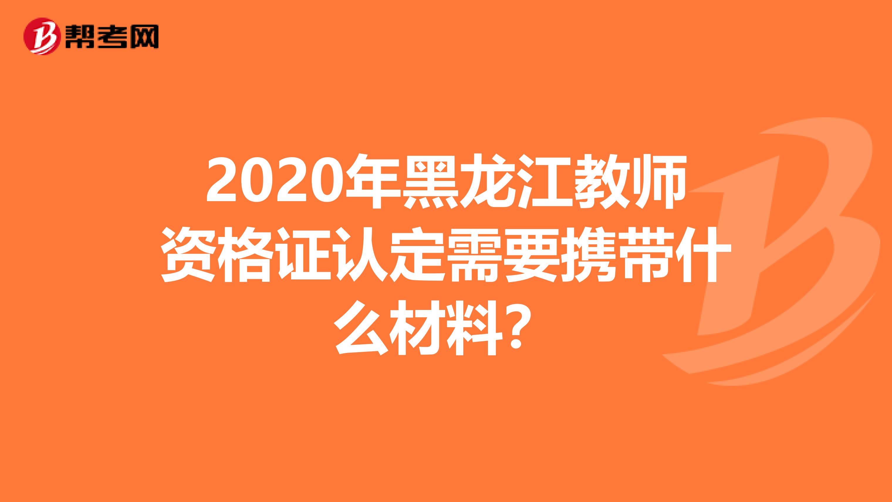 2020年黑龙江教师资格证认定需要携带什么材料？