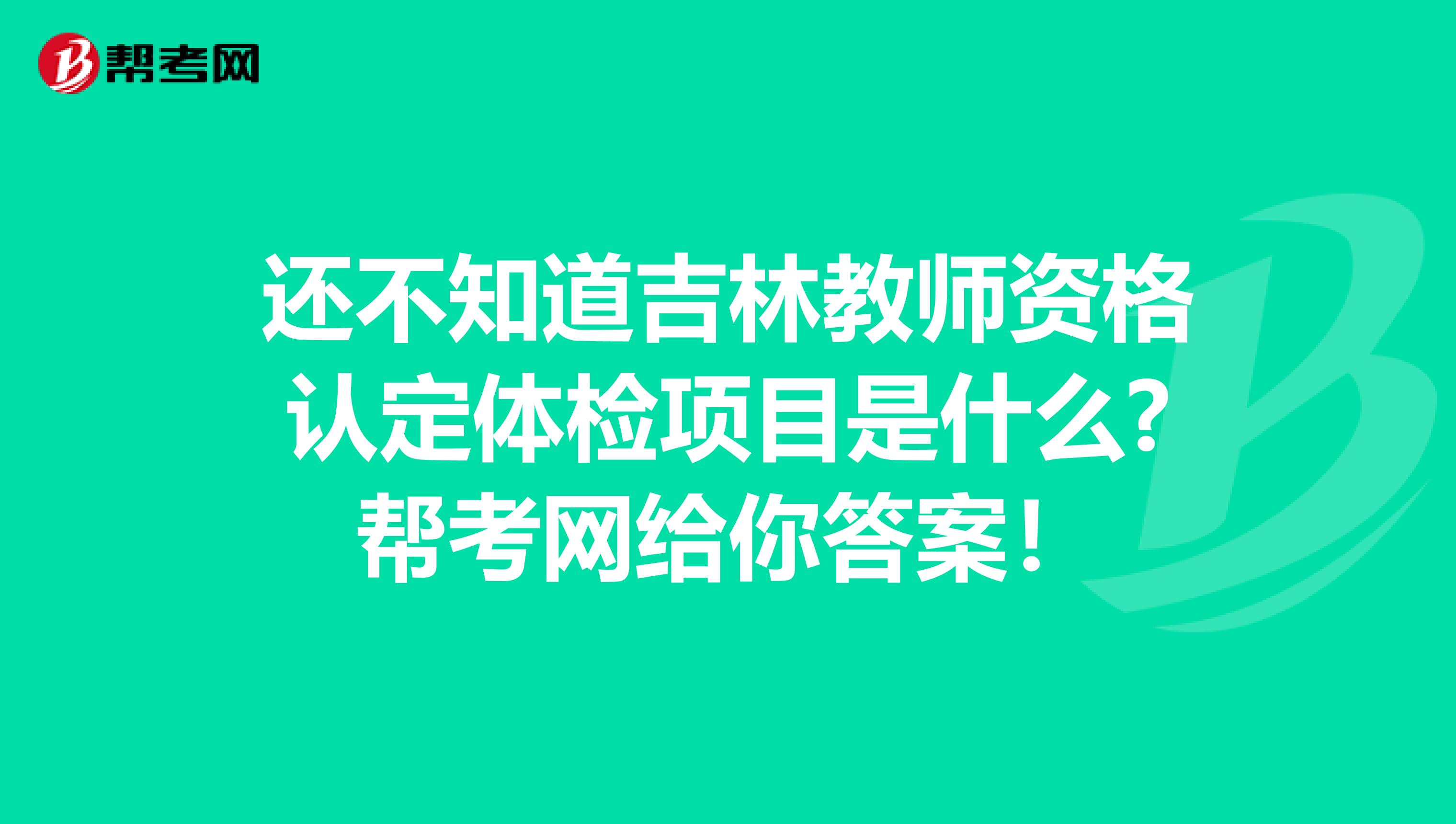 还不知道吉林教师资格认定体检项目是什么?帮考网给你答案！