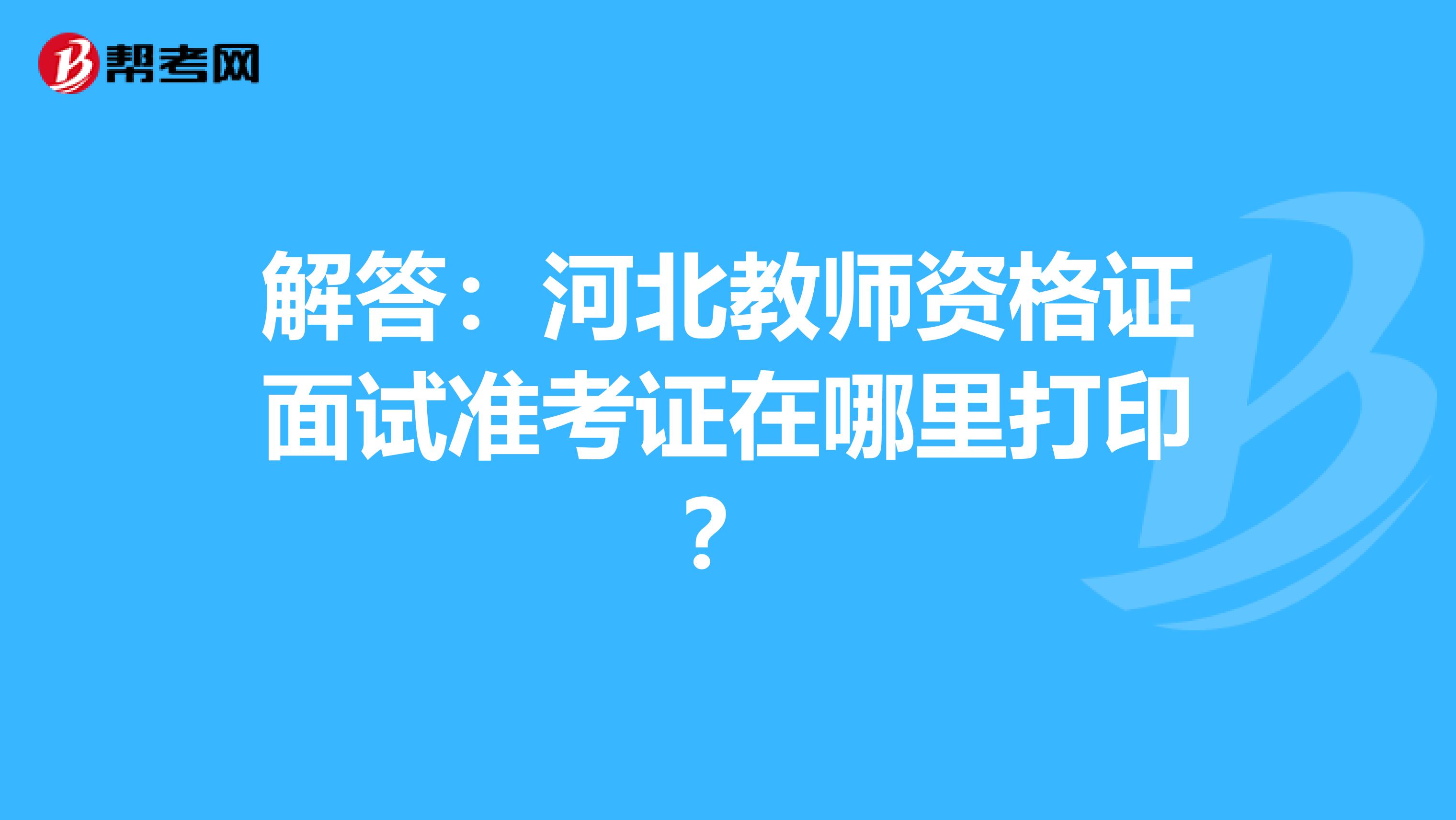 解答：河北教师资格证面试准考证在哪里打印？