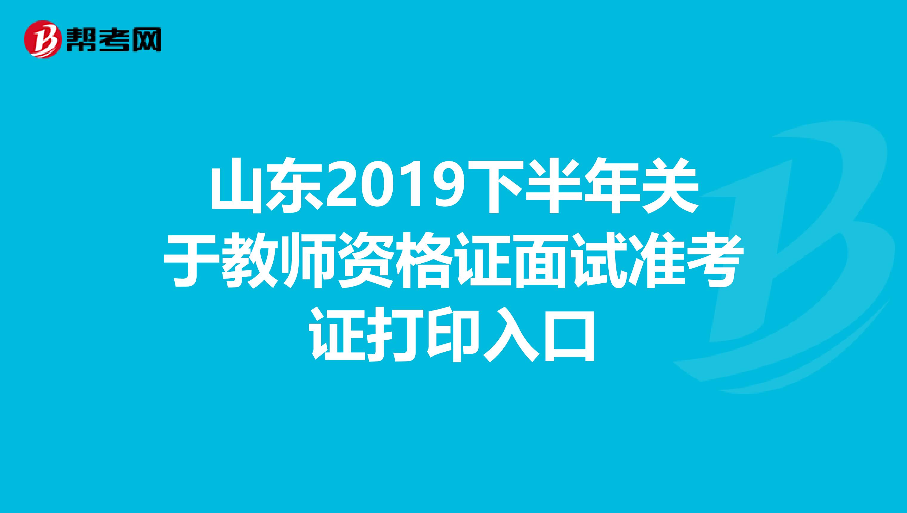 山东2019下半年关于教师资格证面试准考证打印入口