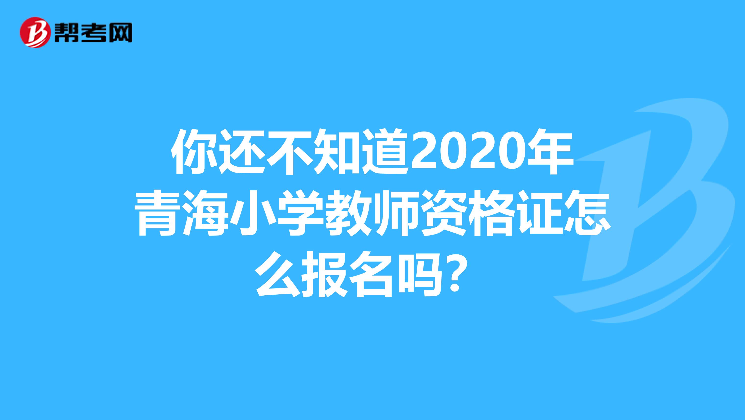 你还不知道2020年青海小学教师资格证怎么报名吗？