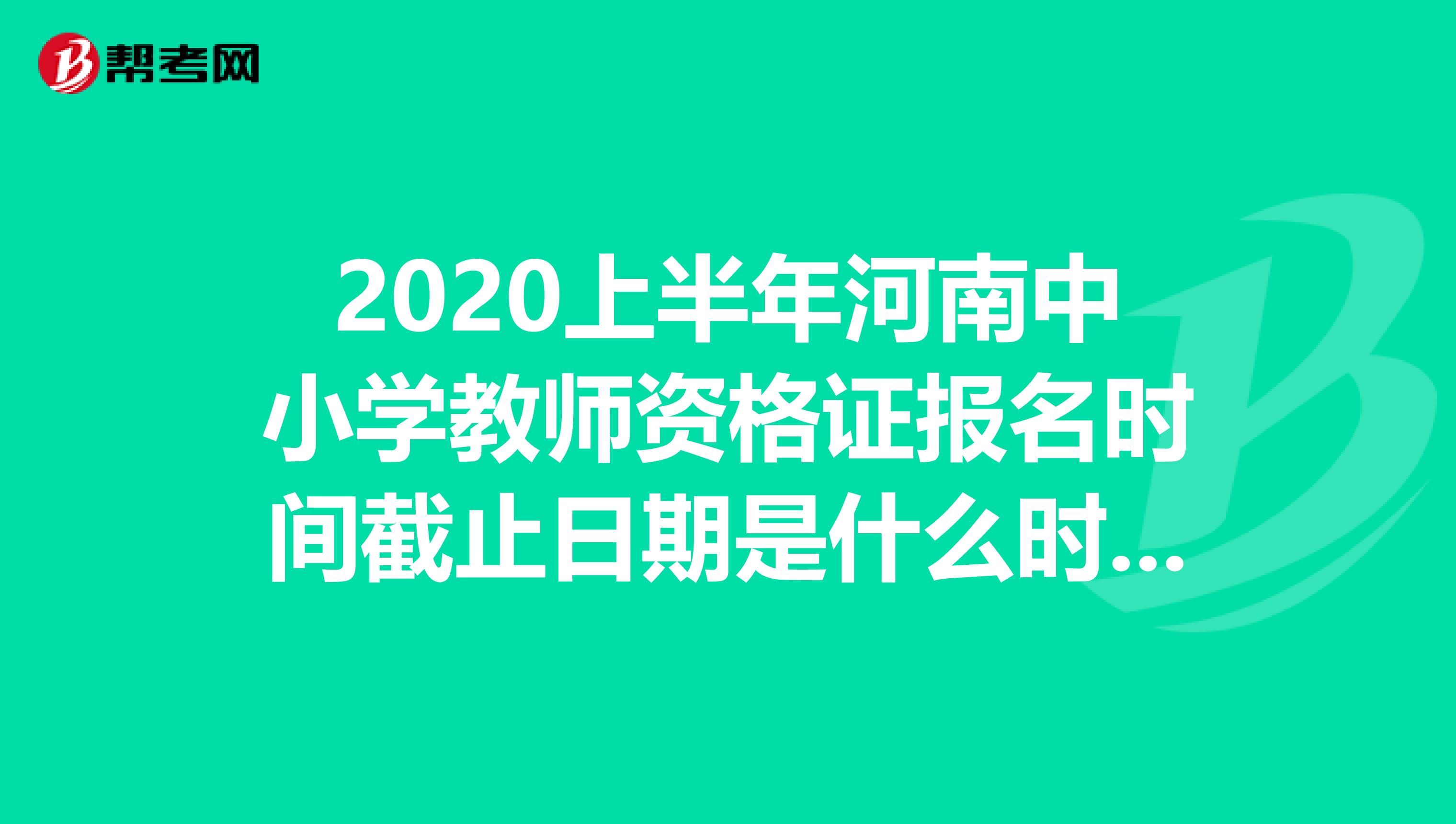 2020上半年河南中小学教师资格证报名时间截止日期是什么时候？
