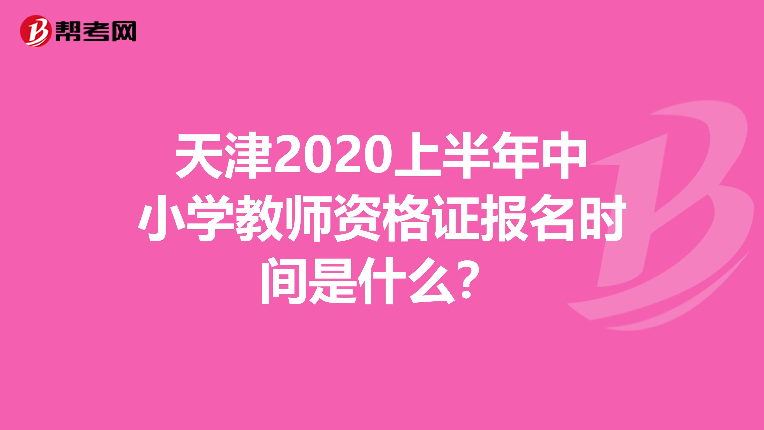 天津2020上半年中小学教师资格证报名时间是什么？