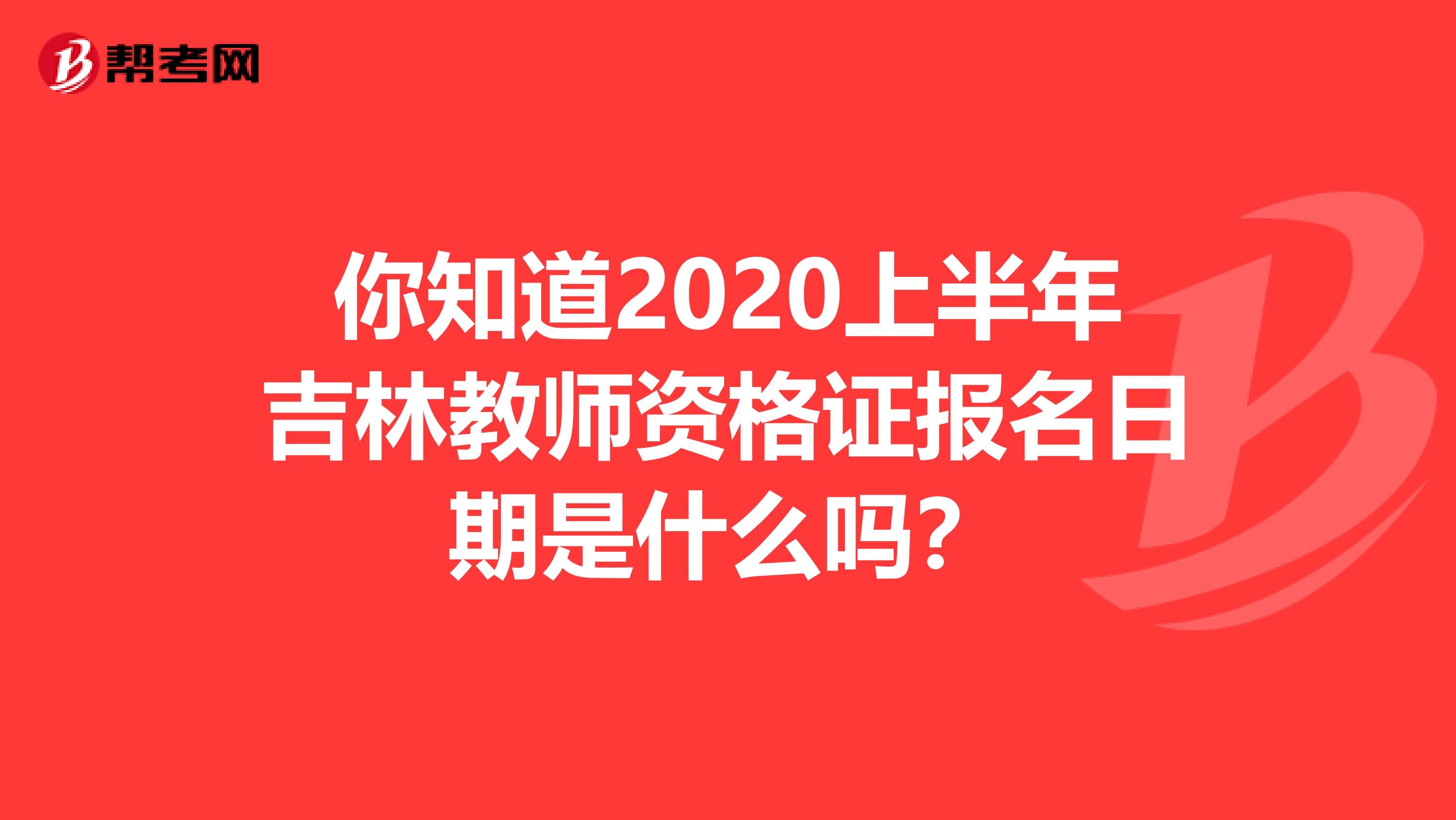 你知道2020上半年吉林教师资格证报名日期是什么吗？