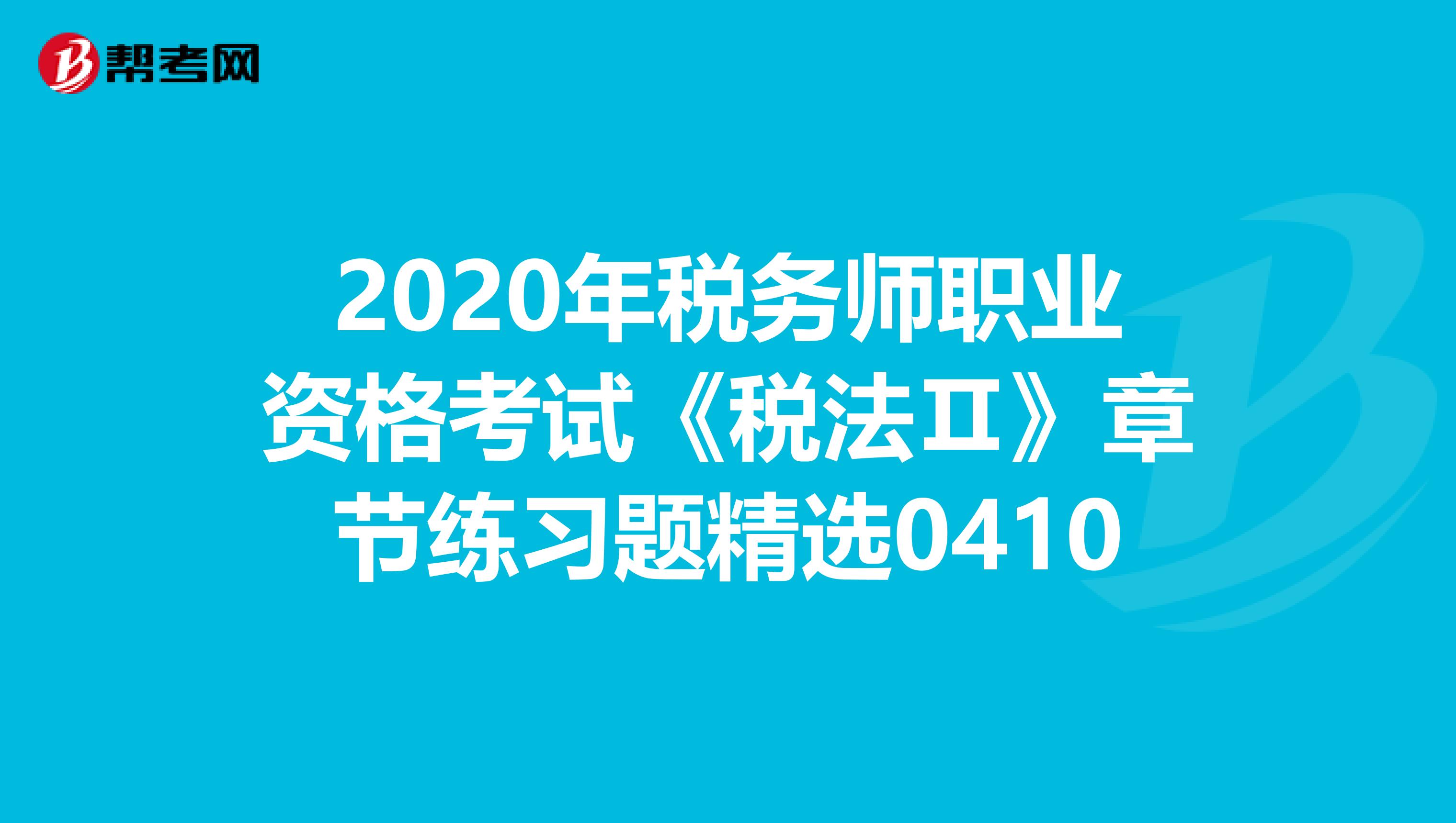 2020年税务师职业资格考试《税法Ⅱ》章节练习题精选0410