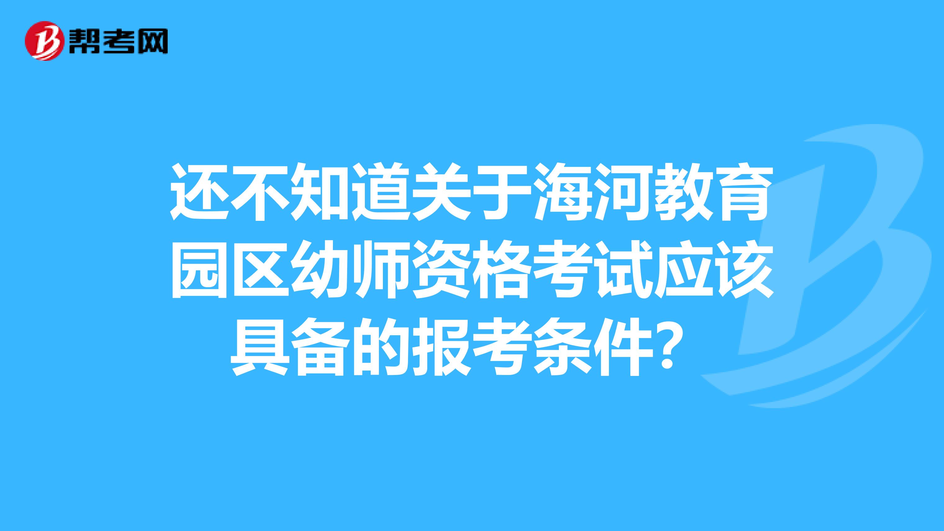 还不知道关于海河教育园区幼师资格考试应该具备的报考条件？