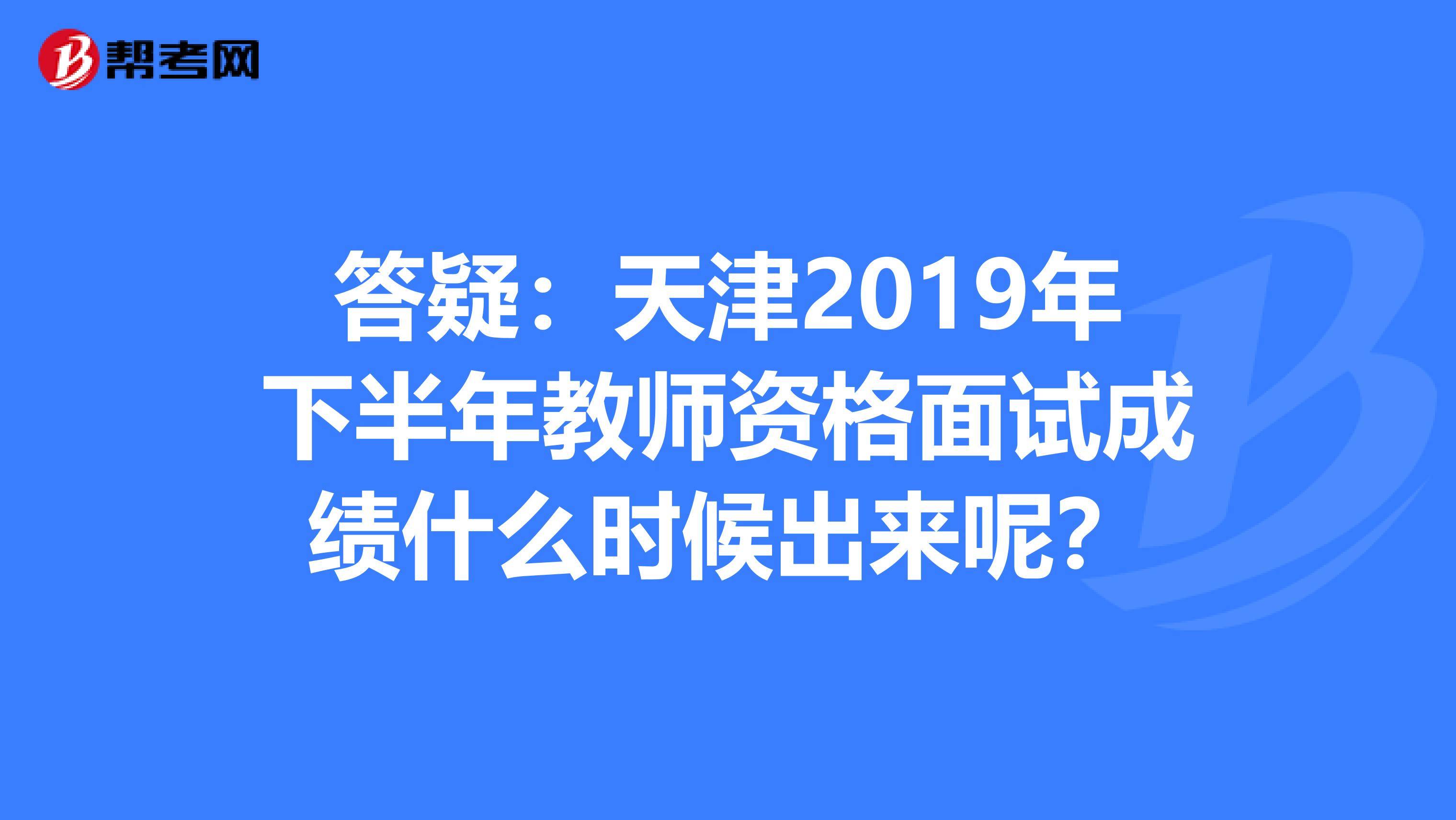 答疑：天津2019年下半年教师资格面试成绩什么时候出来呢？