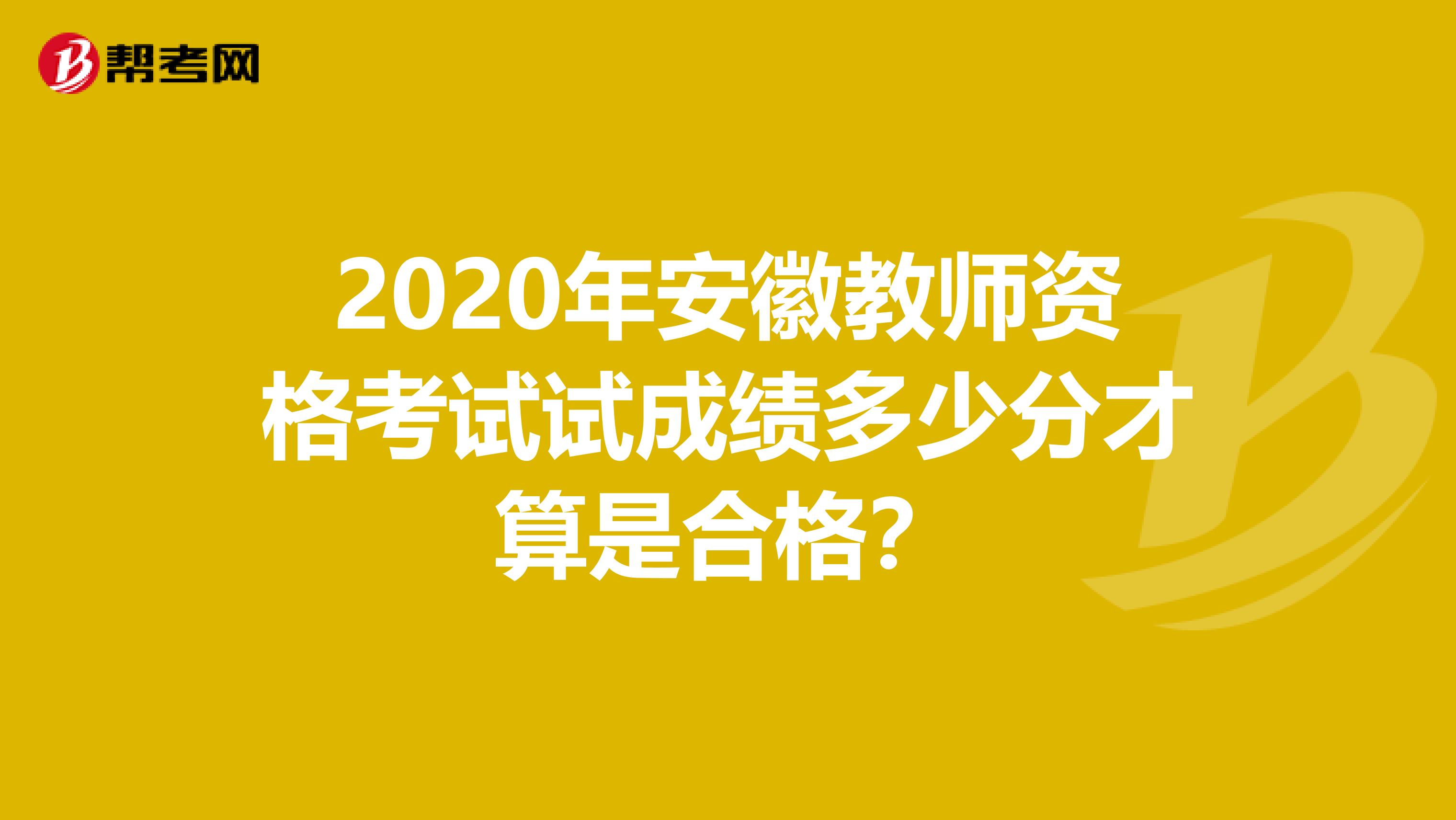2020年安徽教师资格考试试成绩多少分才算是合格？