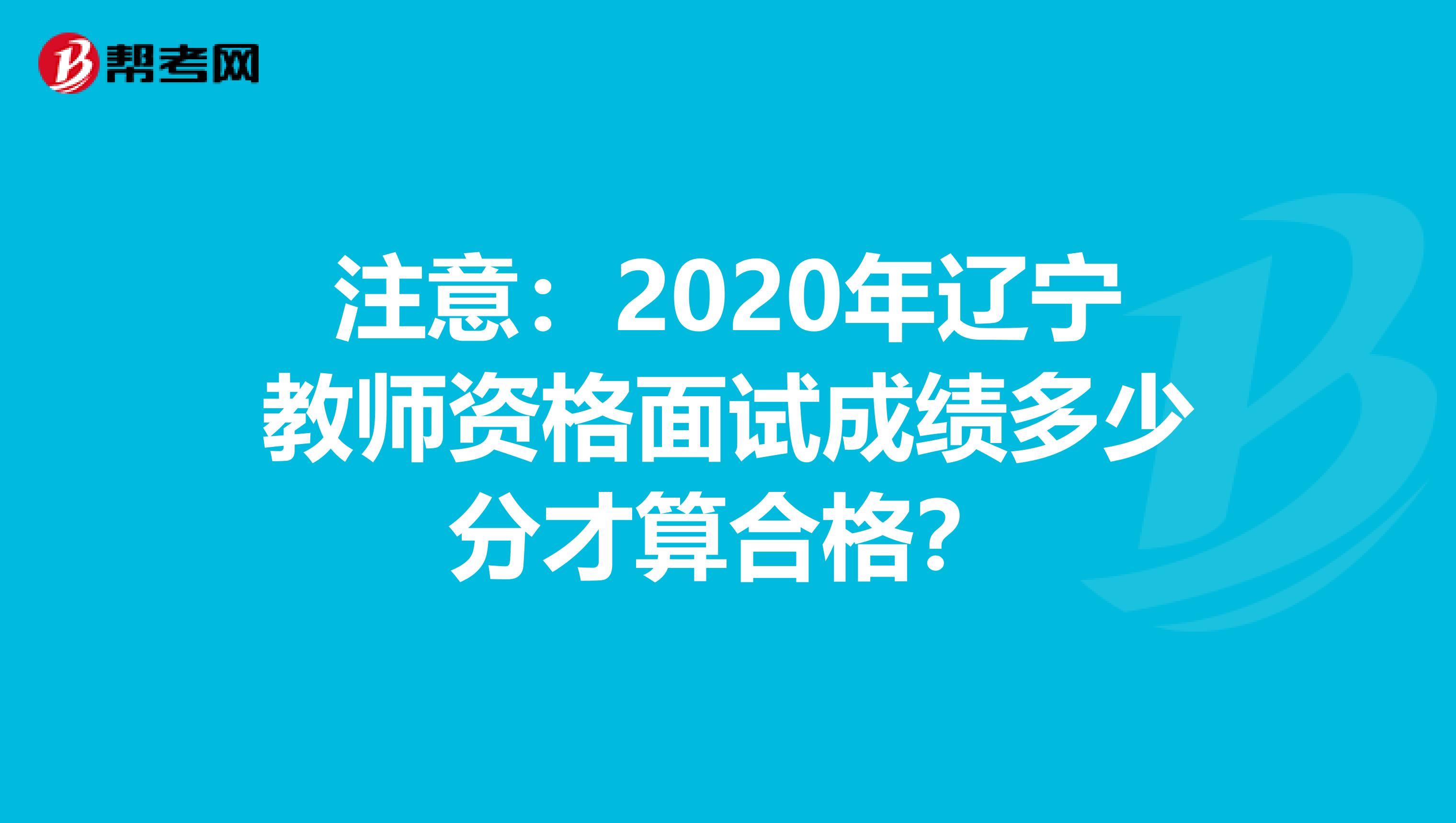 注意：2020年辽宁教师资格面试成绩多少分才算合格？