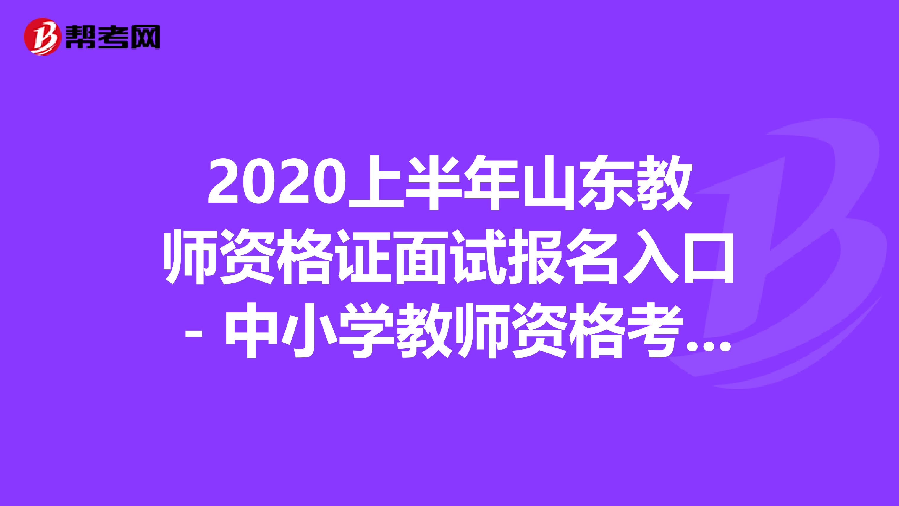 2020上半年山东教师资格证面试报名入口－中小学教师资格考试网