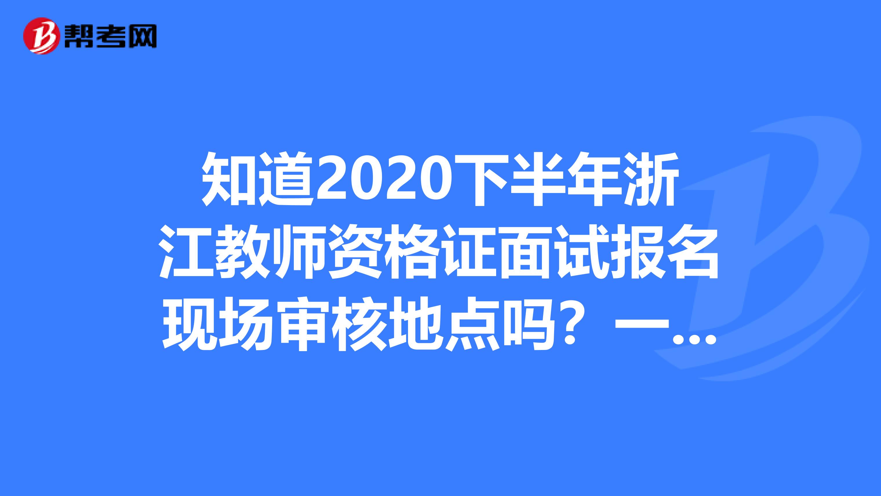 知道2020下半年浙江教师资格证面试报名现场审核地点吗？一起来看看吧！