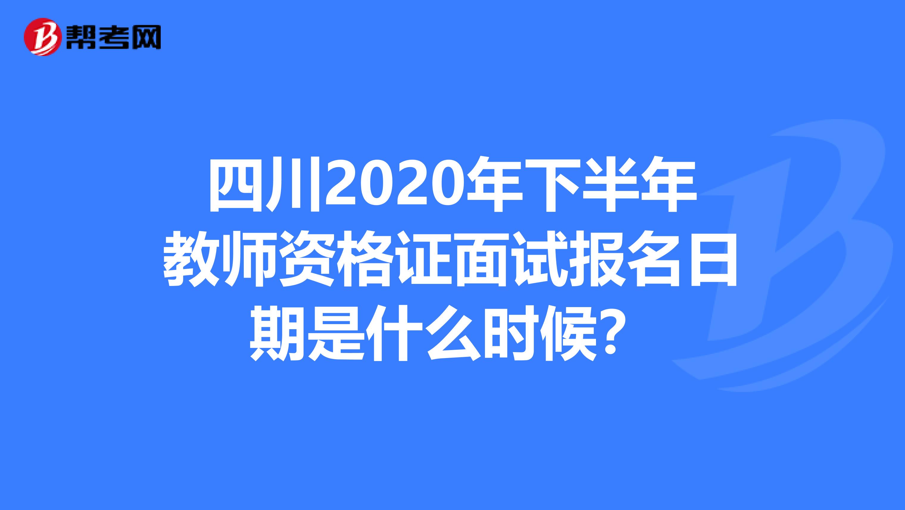 四川2020年下半年教师资格证面试报名日期是什么时候？