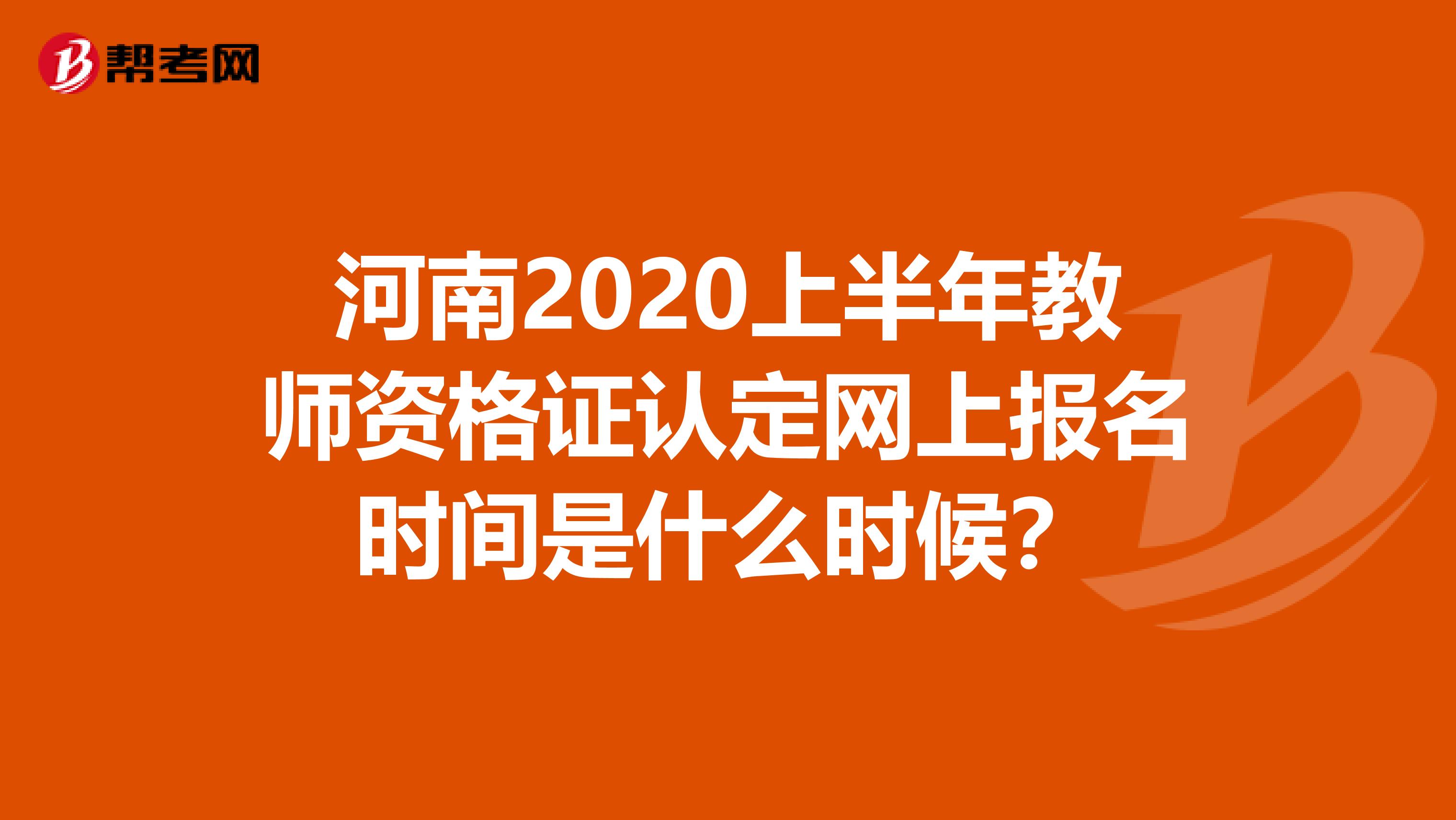 河南2020上半年教师资格证认定网上报名时间是什么时候？