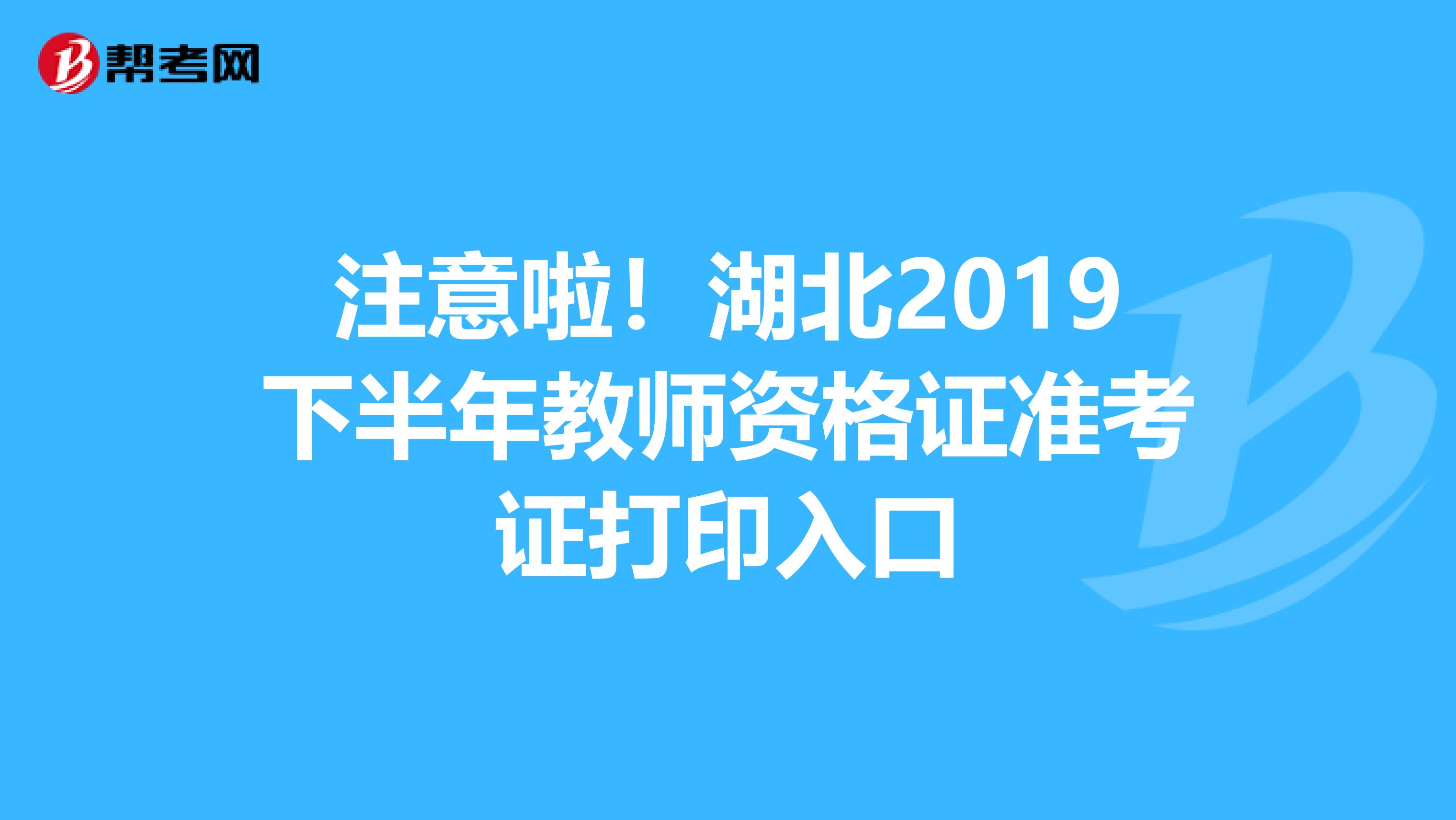 注意啦！湖北2019下半年教师资格证准考证打印入口