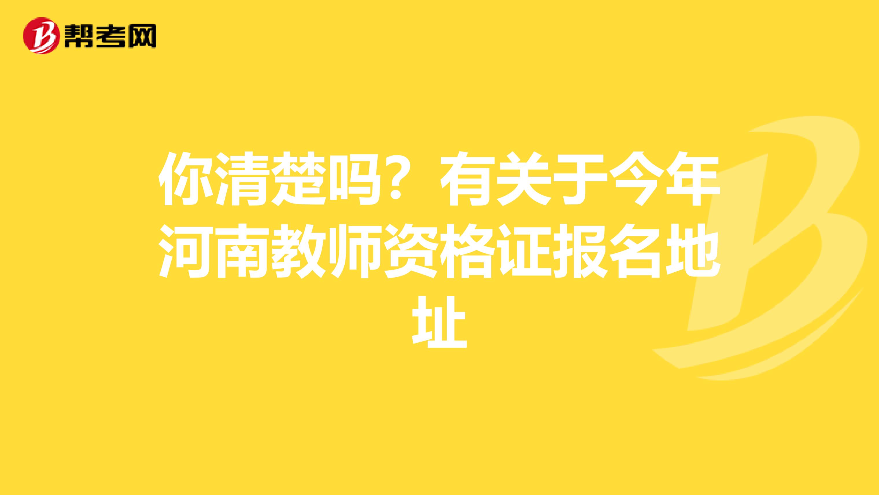 你清楚吗？有关于今年河南教师资格证报名地址