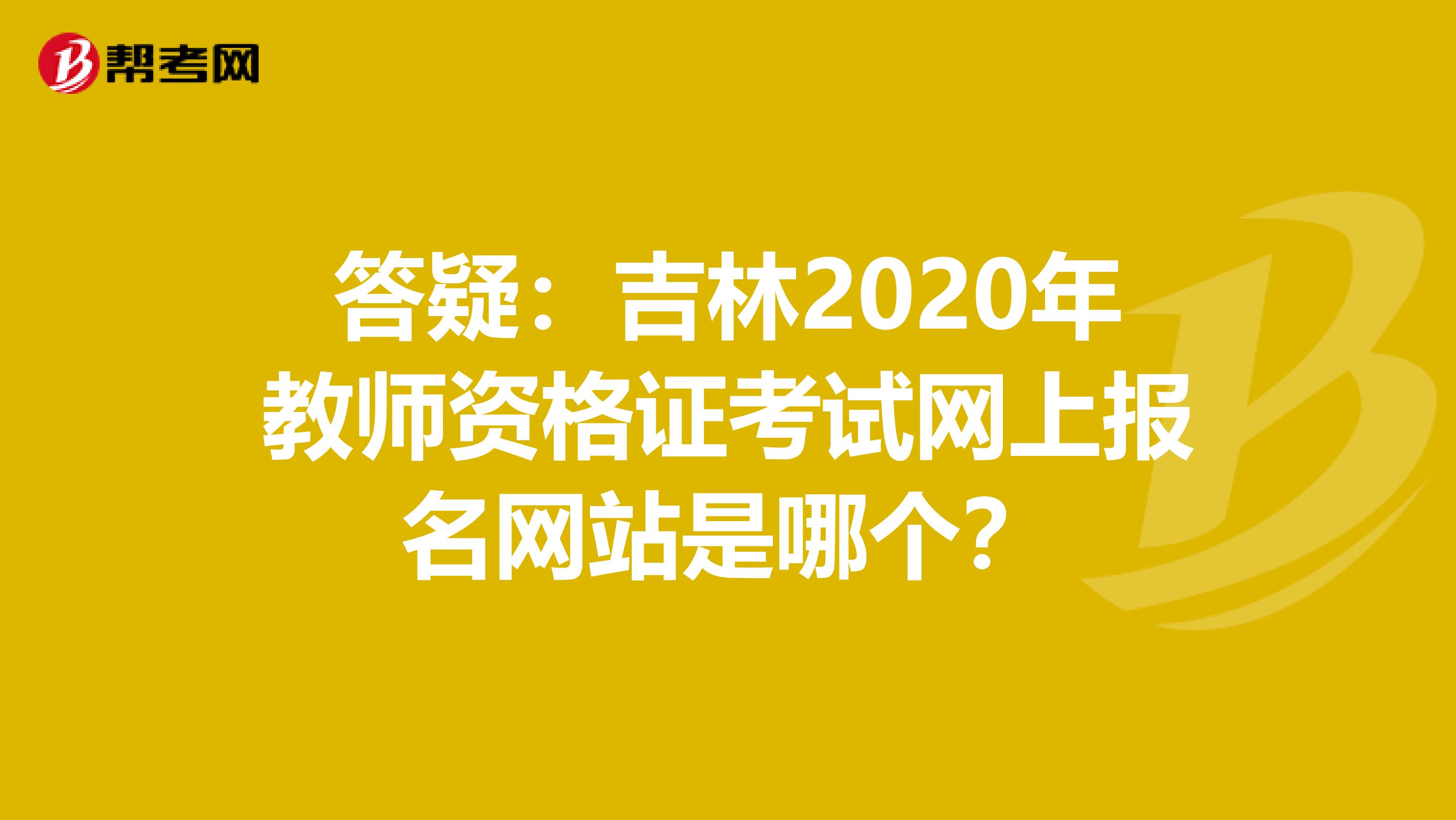 答疑：吉林2020年教师资格证考试网上报名网站是哪个？