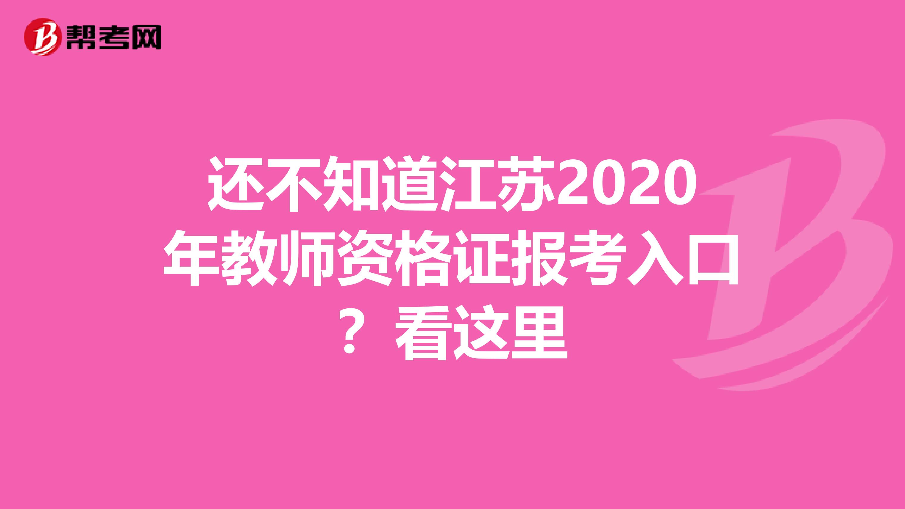 还不知道江苏2020年教师资格证报考入口？看这里