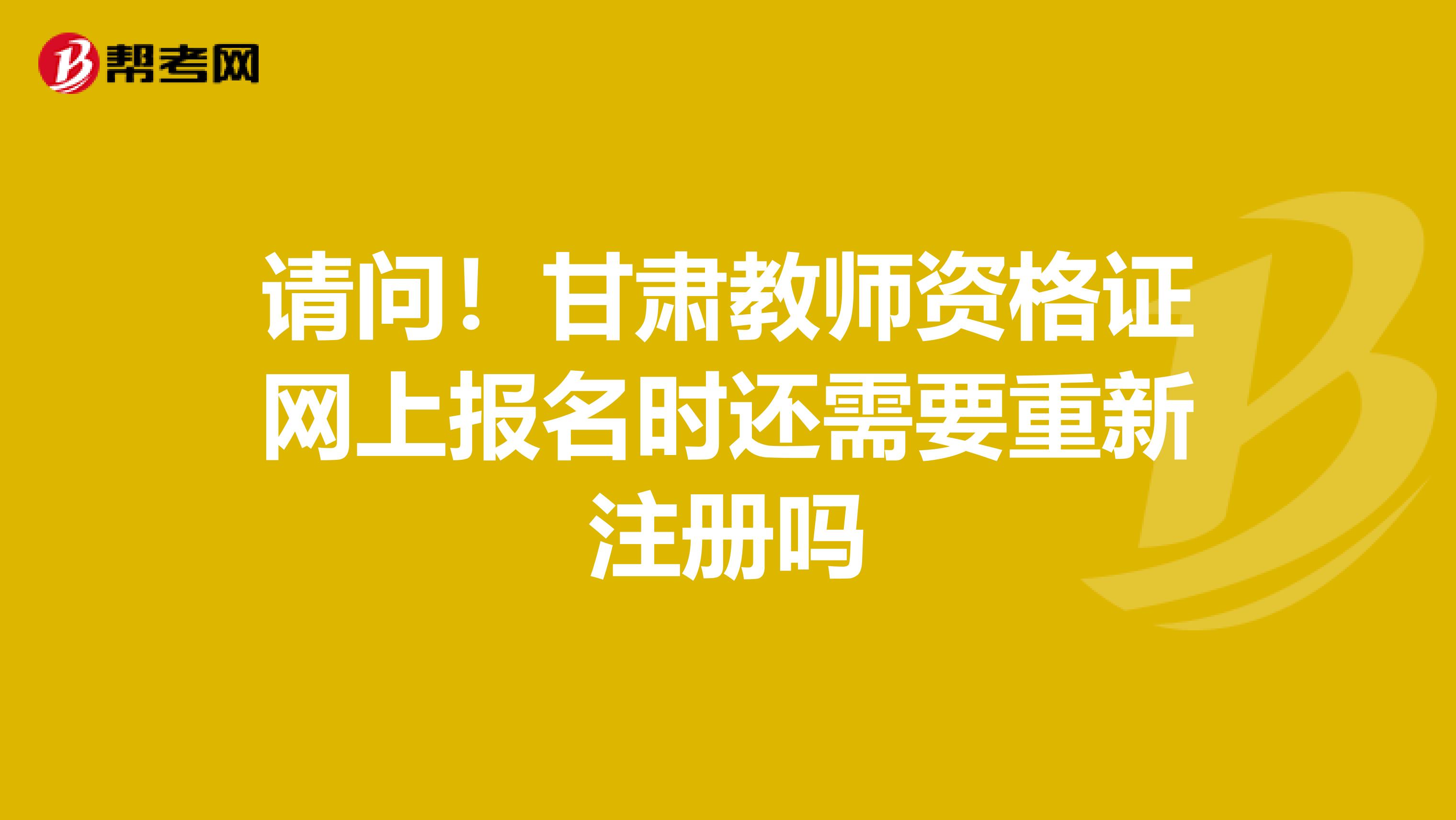 请问！甘肃教师资格证网上报名时还需要重新注册吗