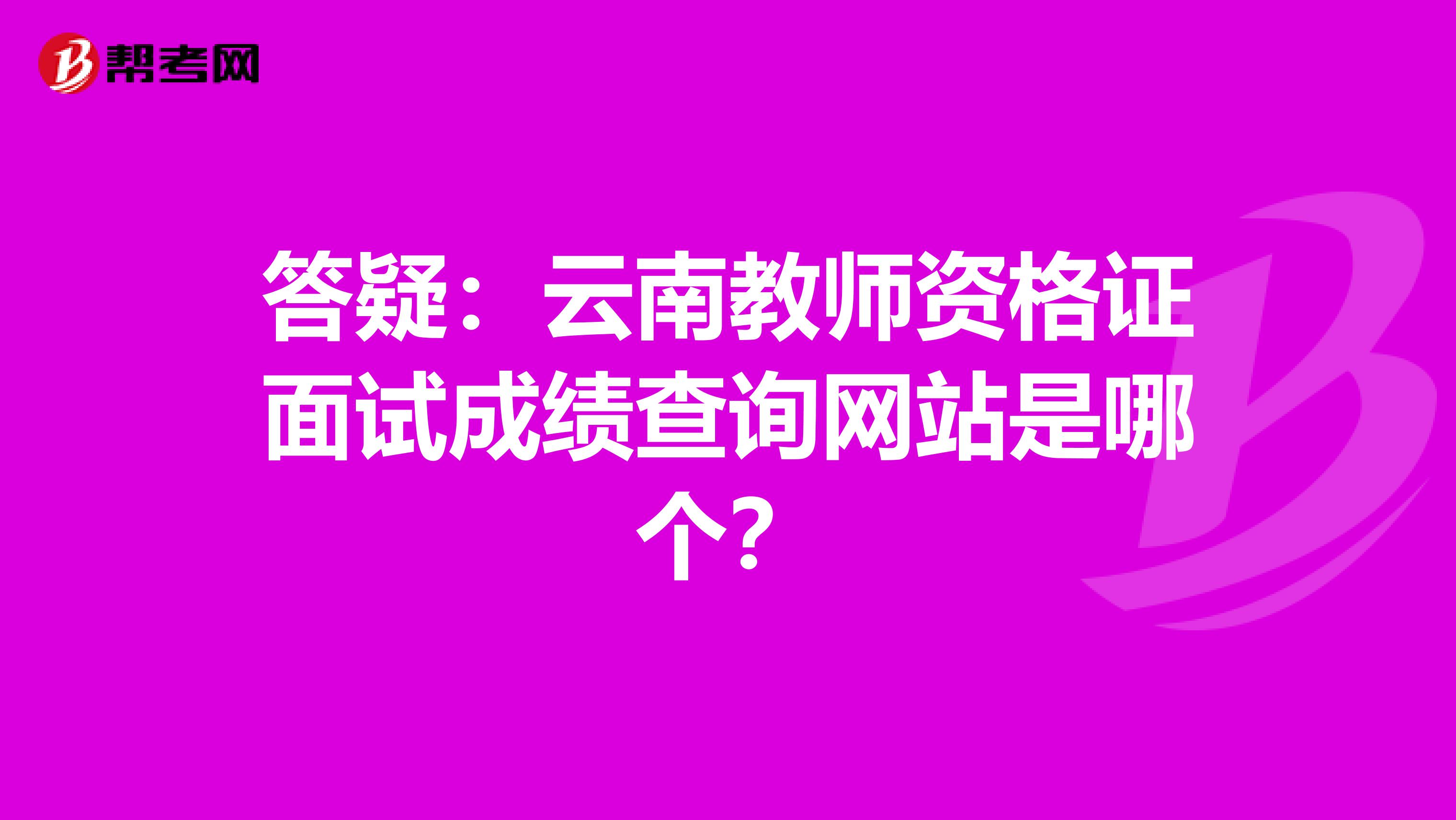 答疑：云南教师资格证面试成绩查询网站是哪个？