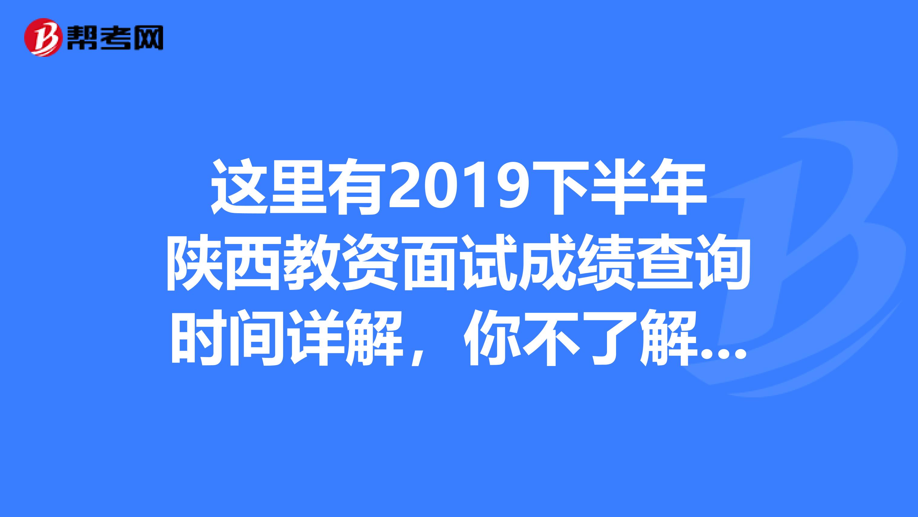 这里有2019下半年陕西教资面试成绩查询时间详解，你不了解一下吗？