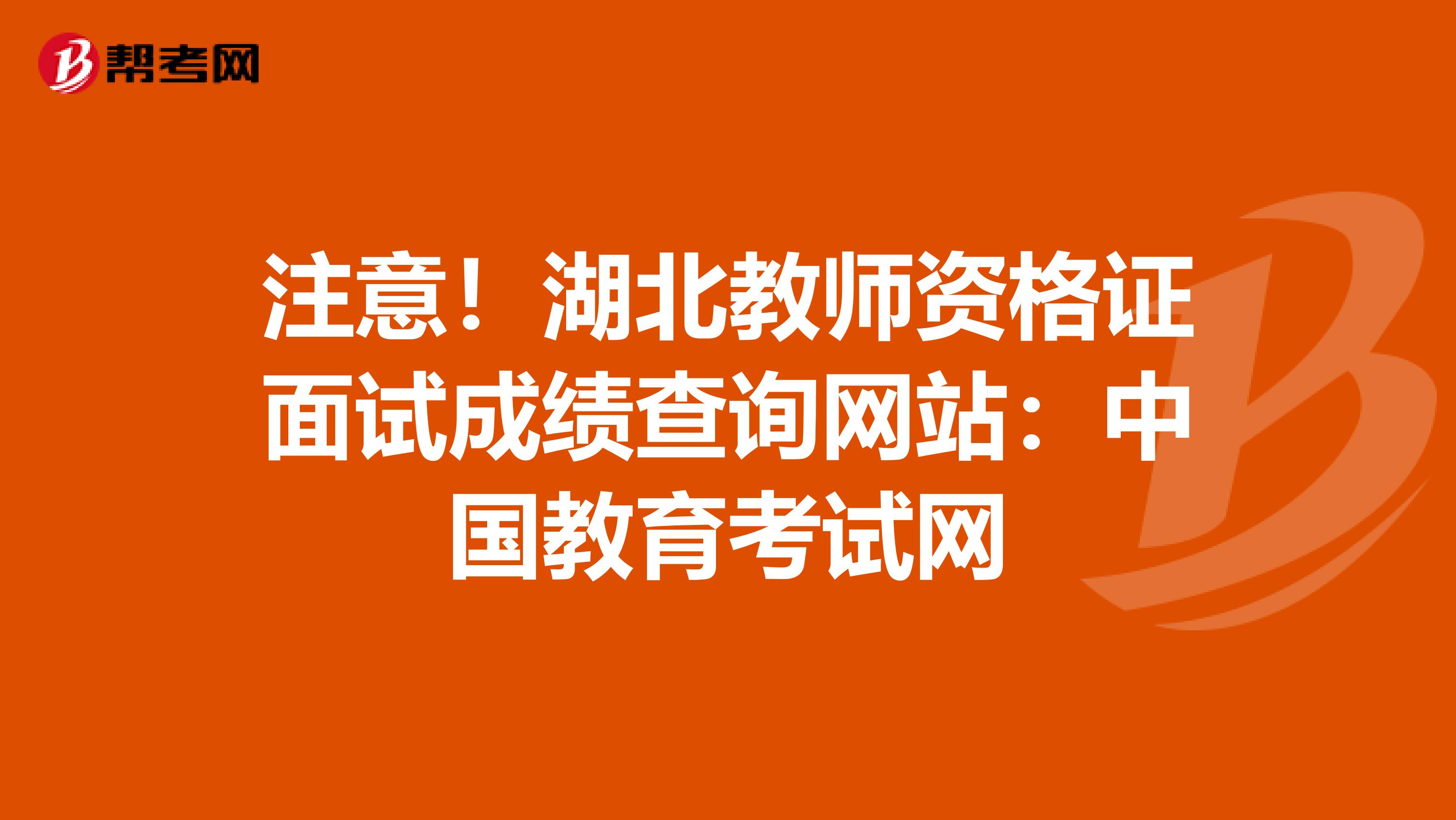 注意！湖北教师资格证面试成绩查询网站：中国教育考试网