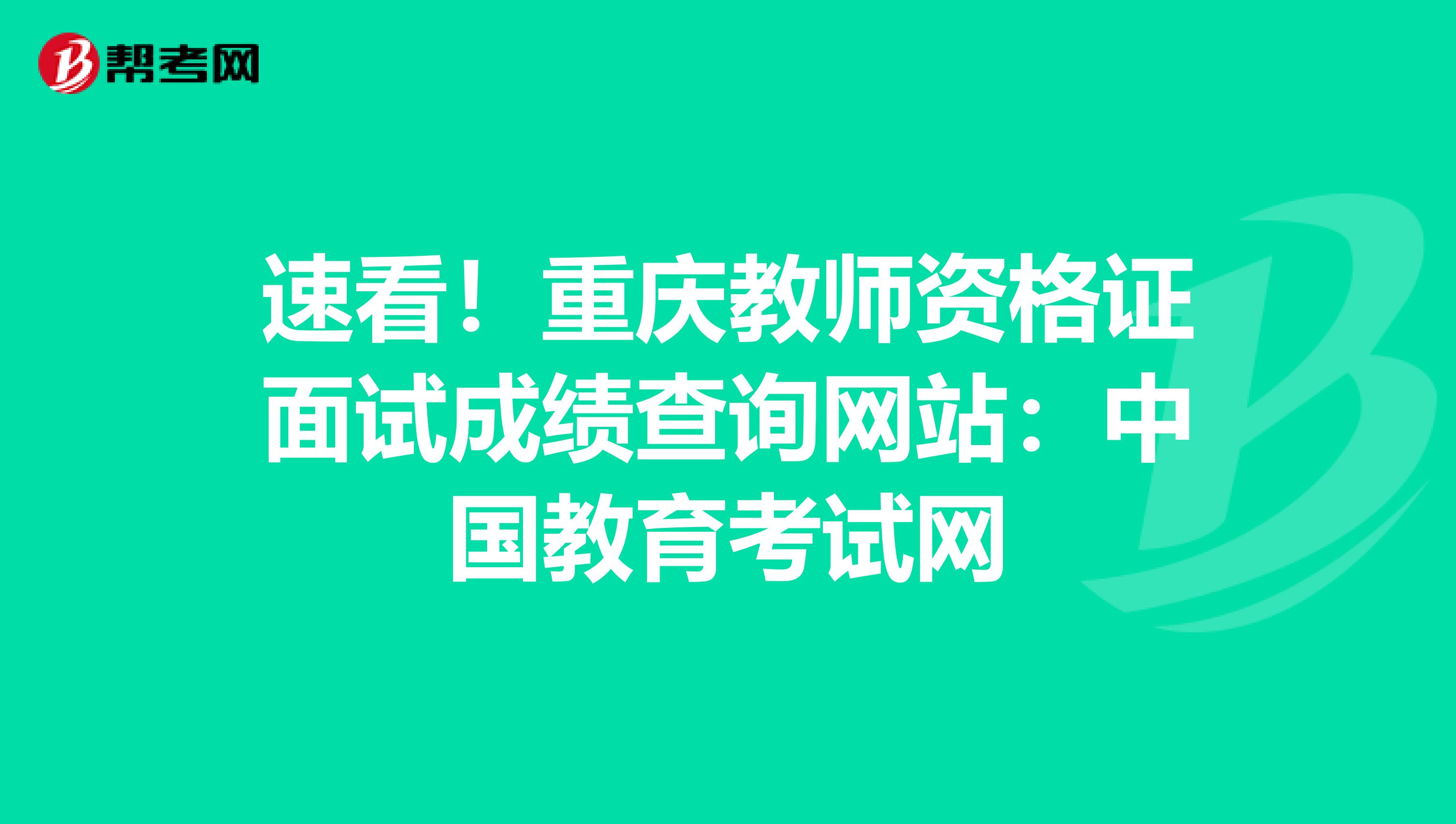 速看！重庆教师资格证面试成绩查询网站：中国教育考试网