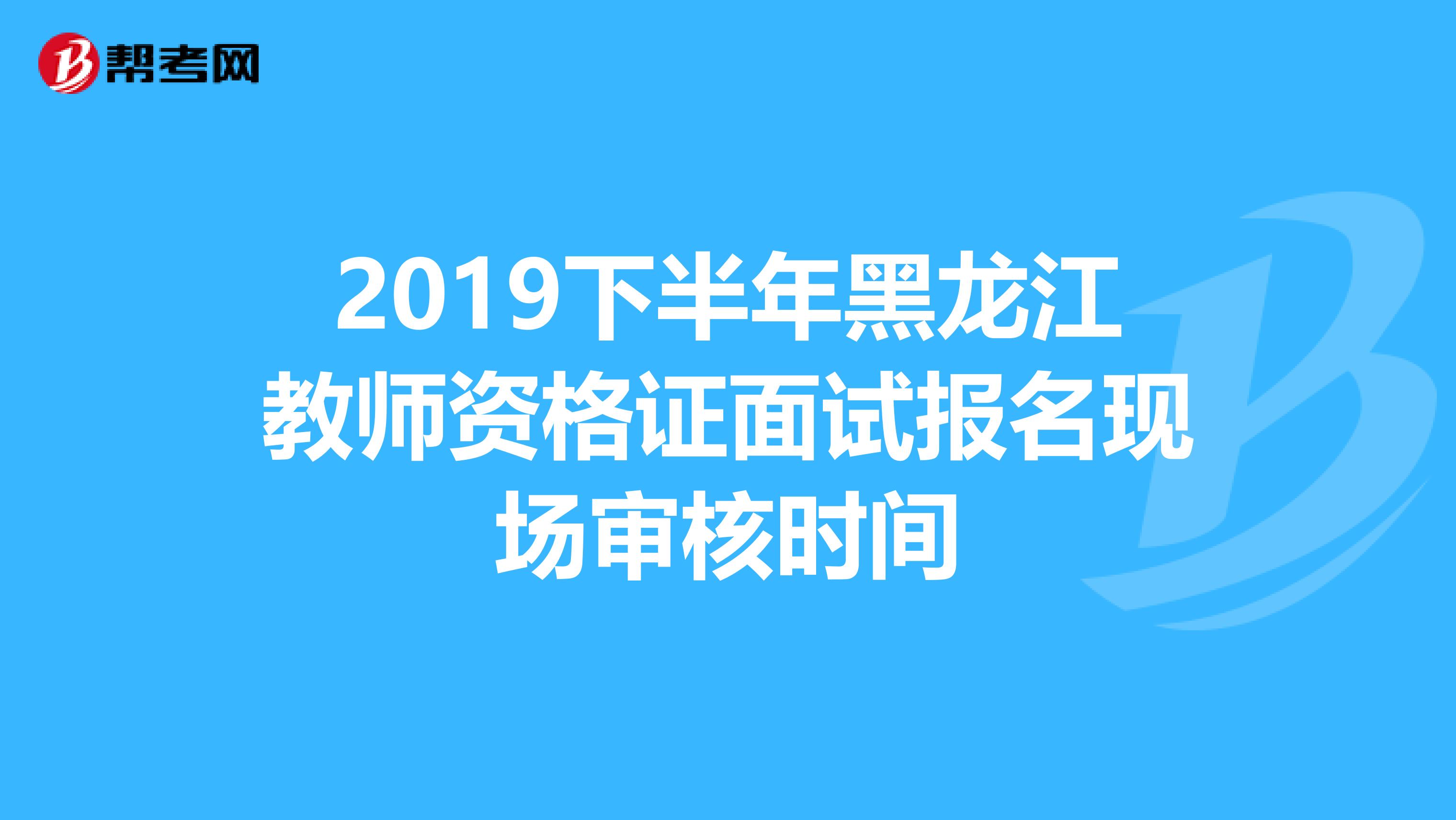 2019下半年黑龙江教师资格证面试报名现场审核时间