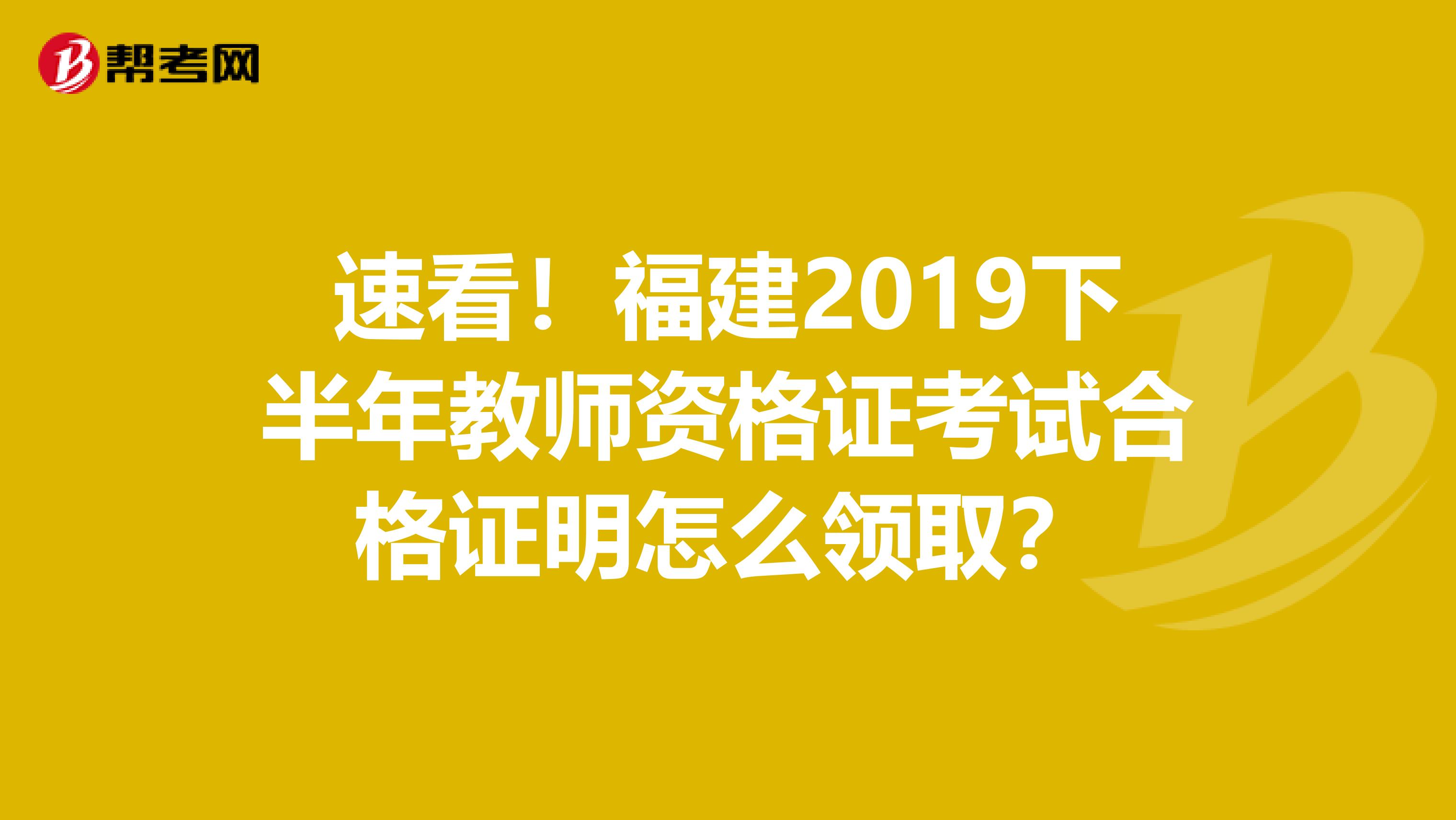 速看！福建2019下半年教师资格证考试合格证明怎么领取？