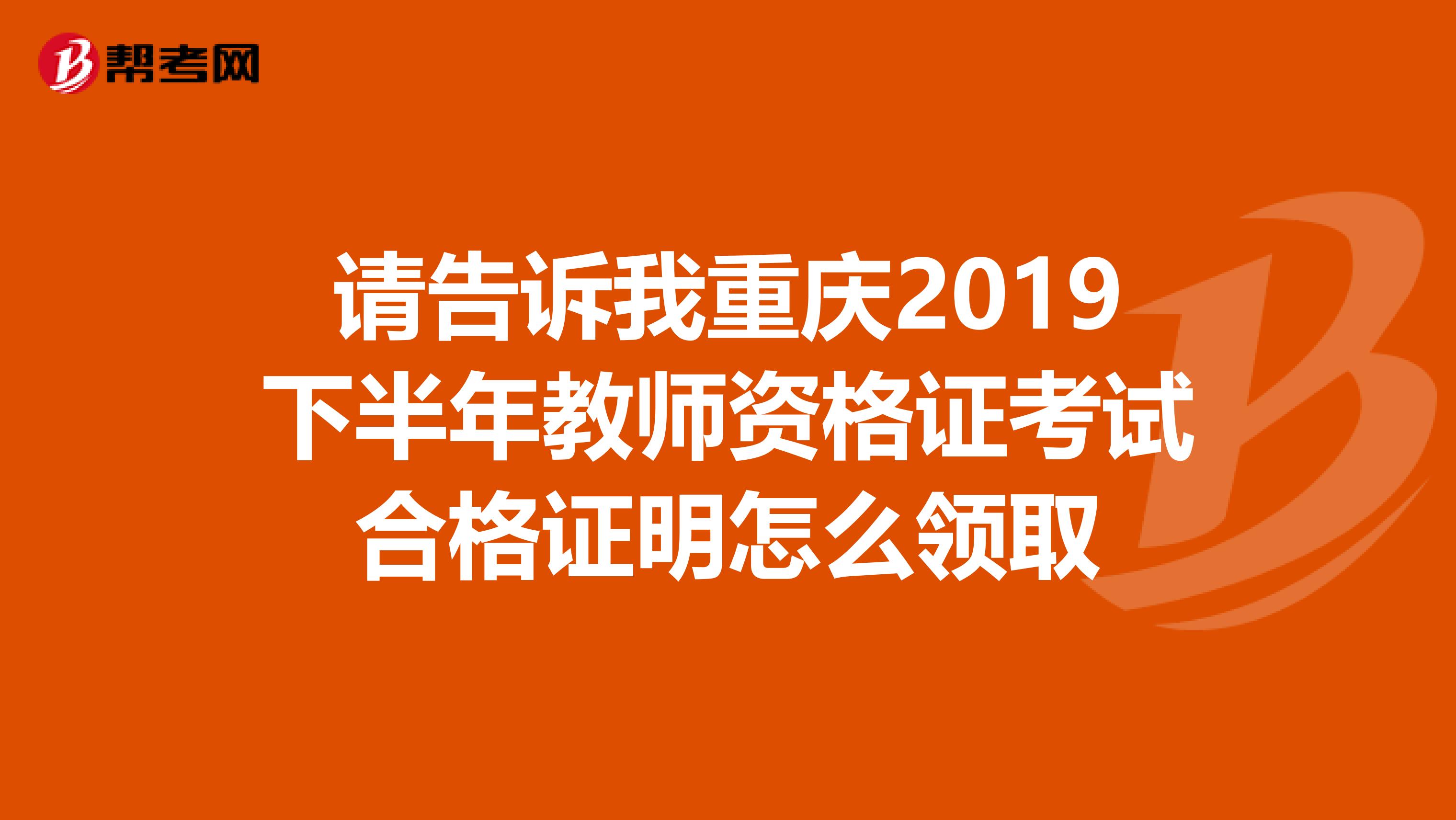 请告诉我重庆2019下半年教师资格证考试合格证明怎么领取