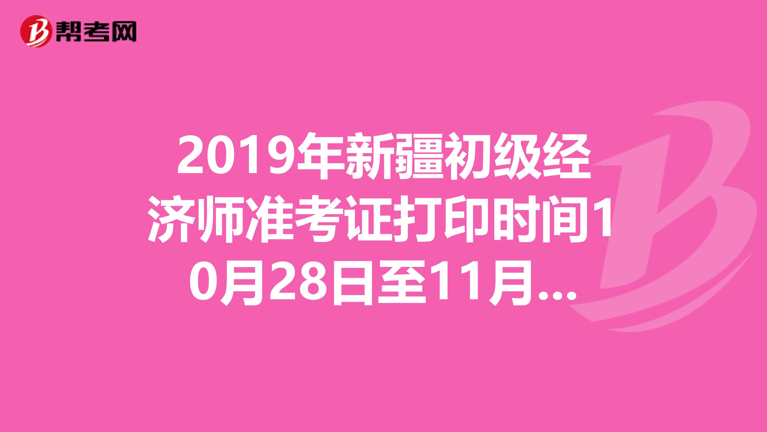 2019年新疆初级经济师准考证打印时间10月28日至11月1日