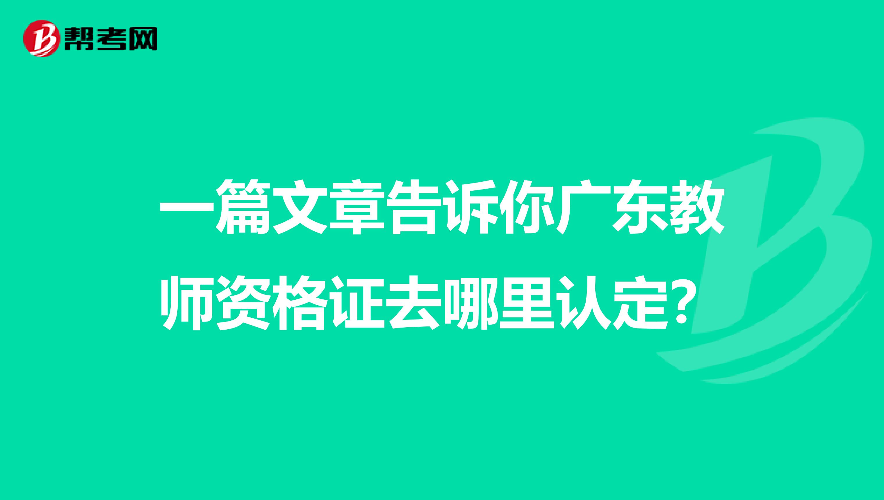 一篇文章告诉你广东教师资格证去哪里认定？