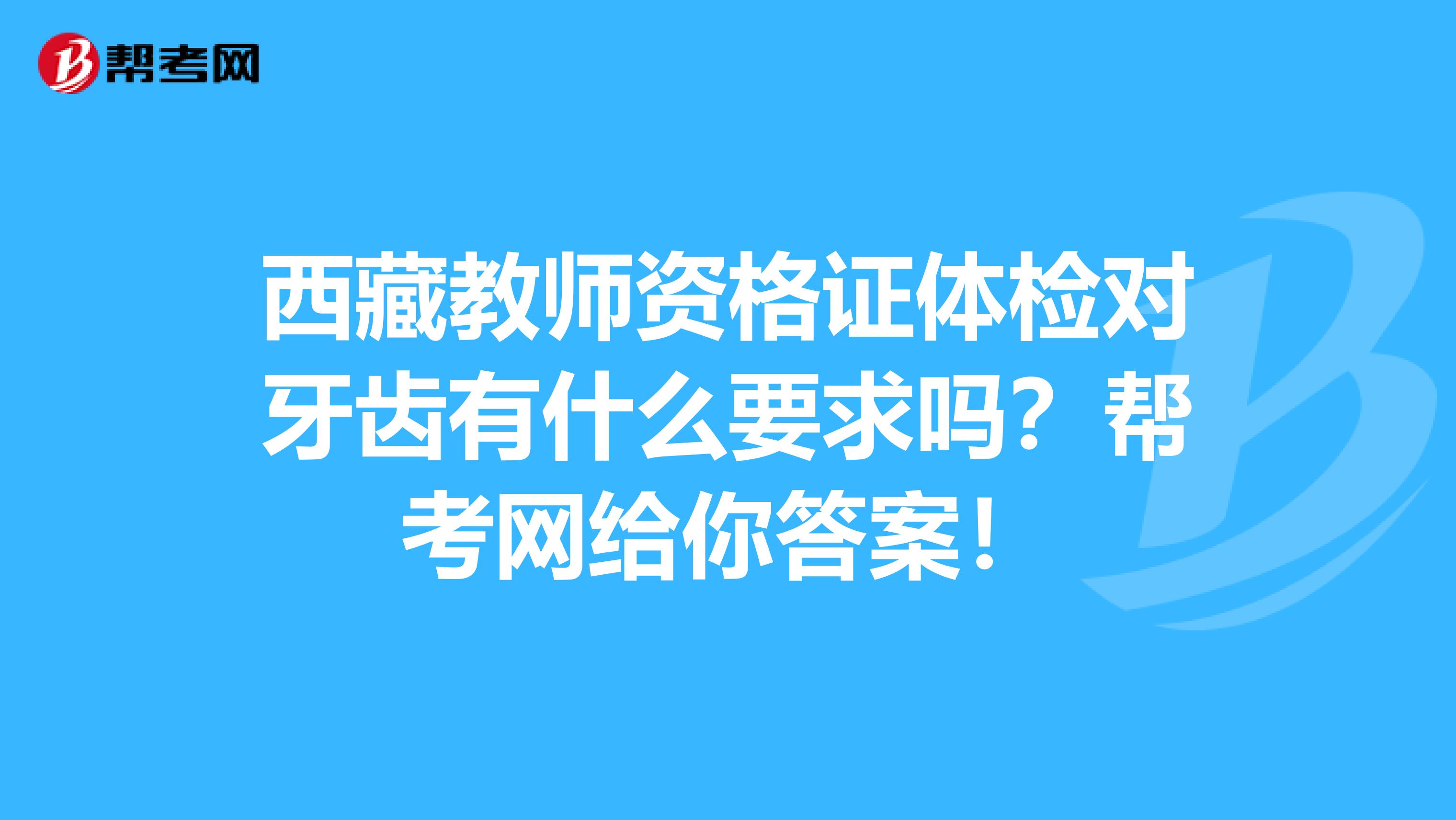 西藏教师资格证体检对牙齿有什么要求吗？帮考网给你答案！