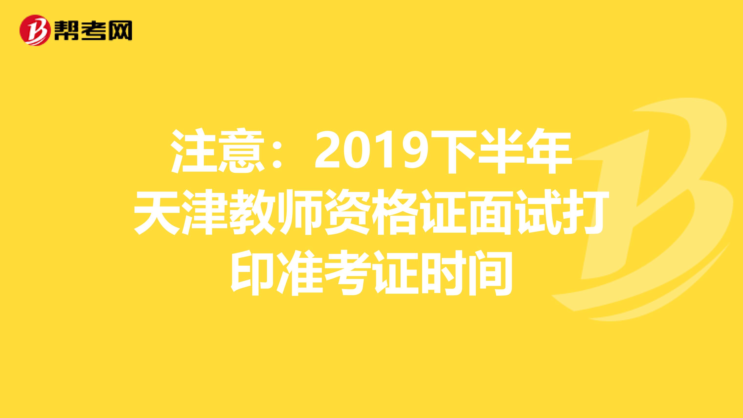注意：2019下半年天津教师资格证面试打印准考证时间