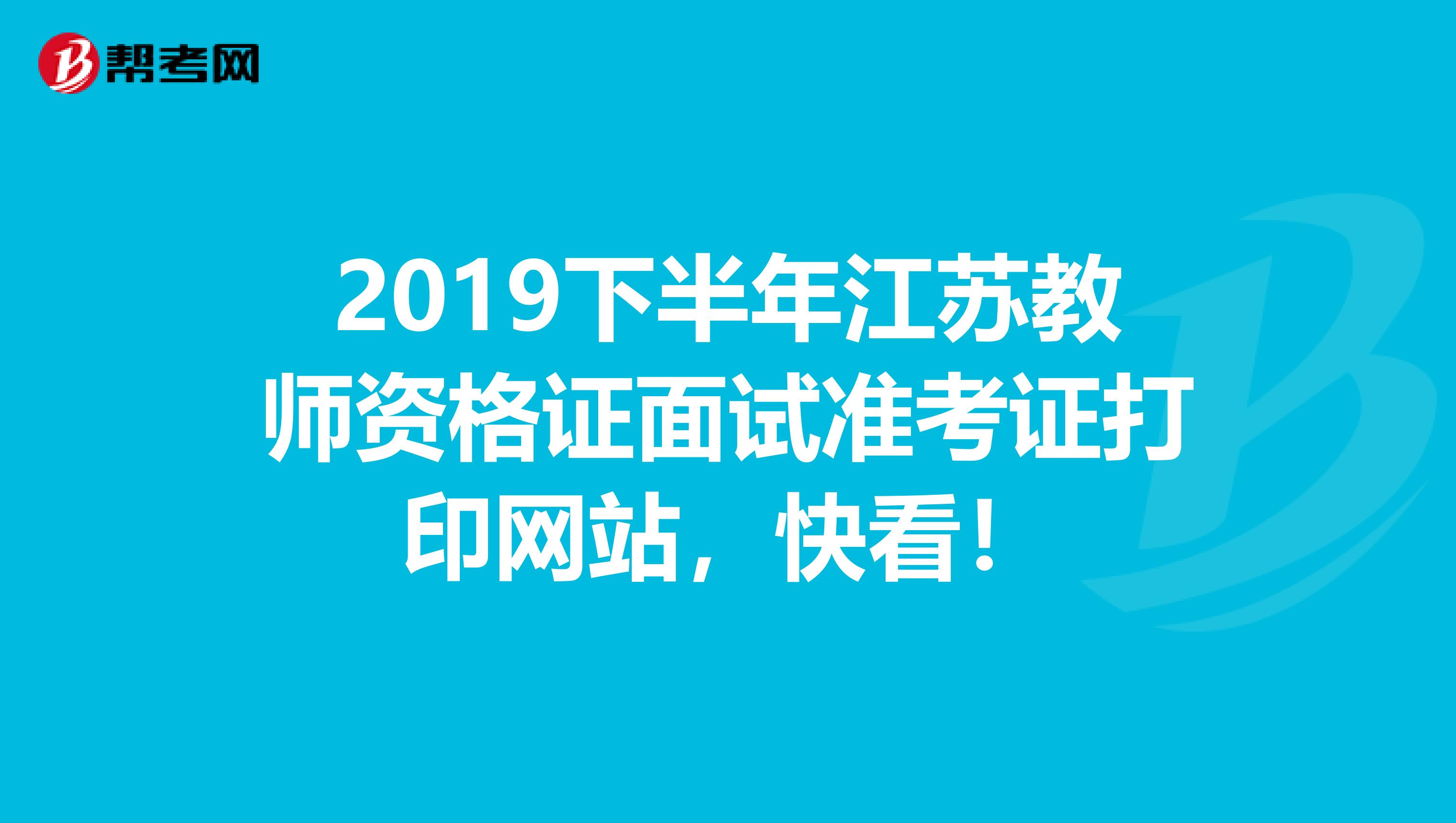 2019下半年江苏教师资格证面试准考证打印网站，快看！