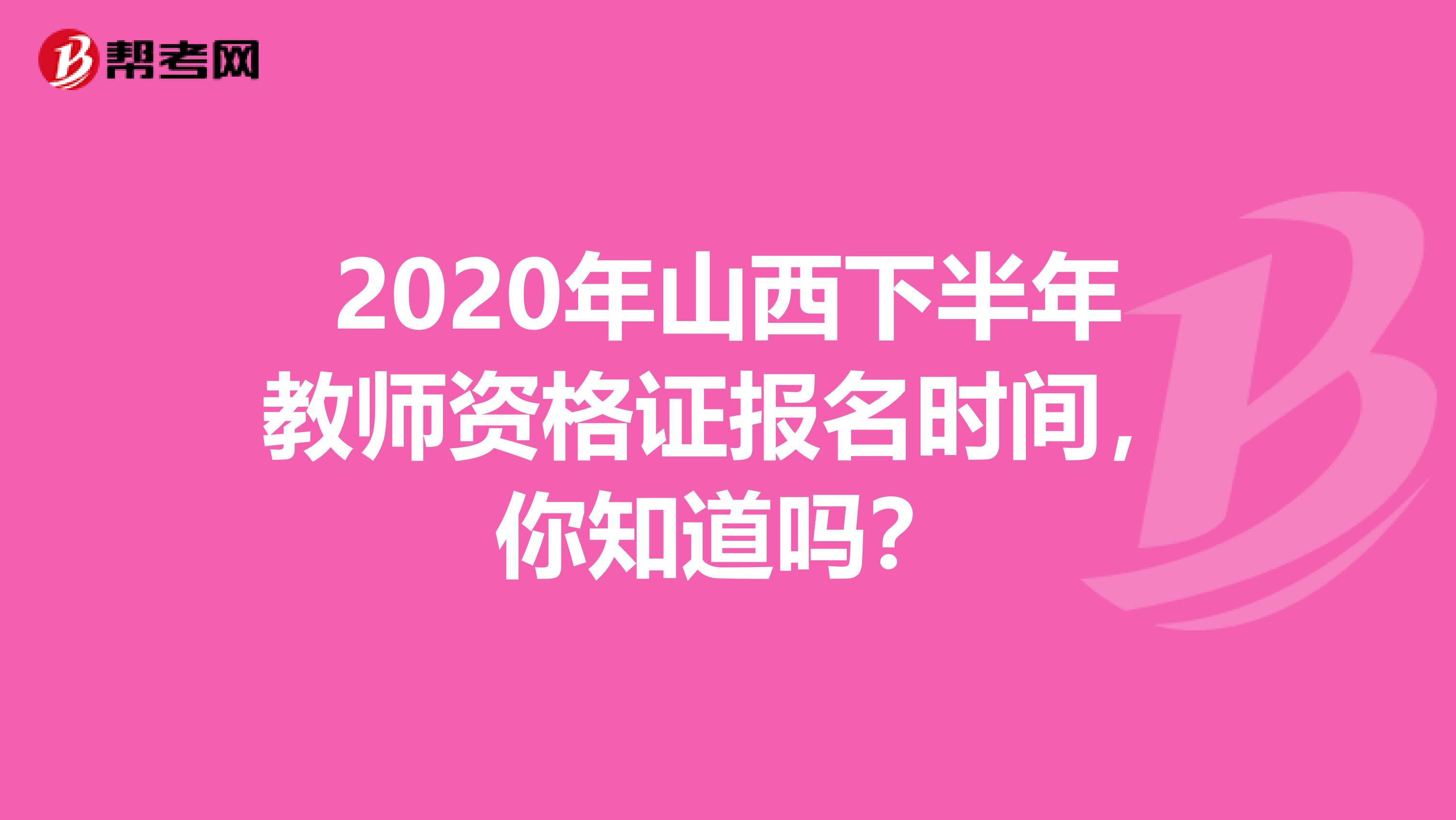 2020年山西下半年教师资格证报名时间，你知道吗？