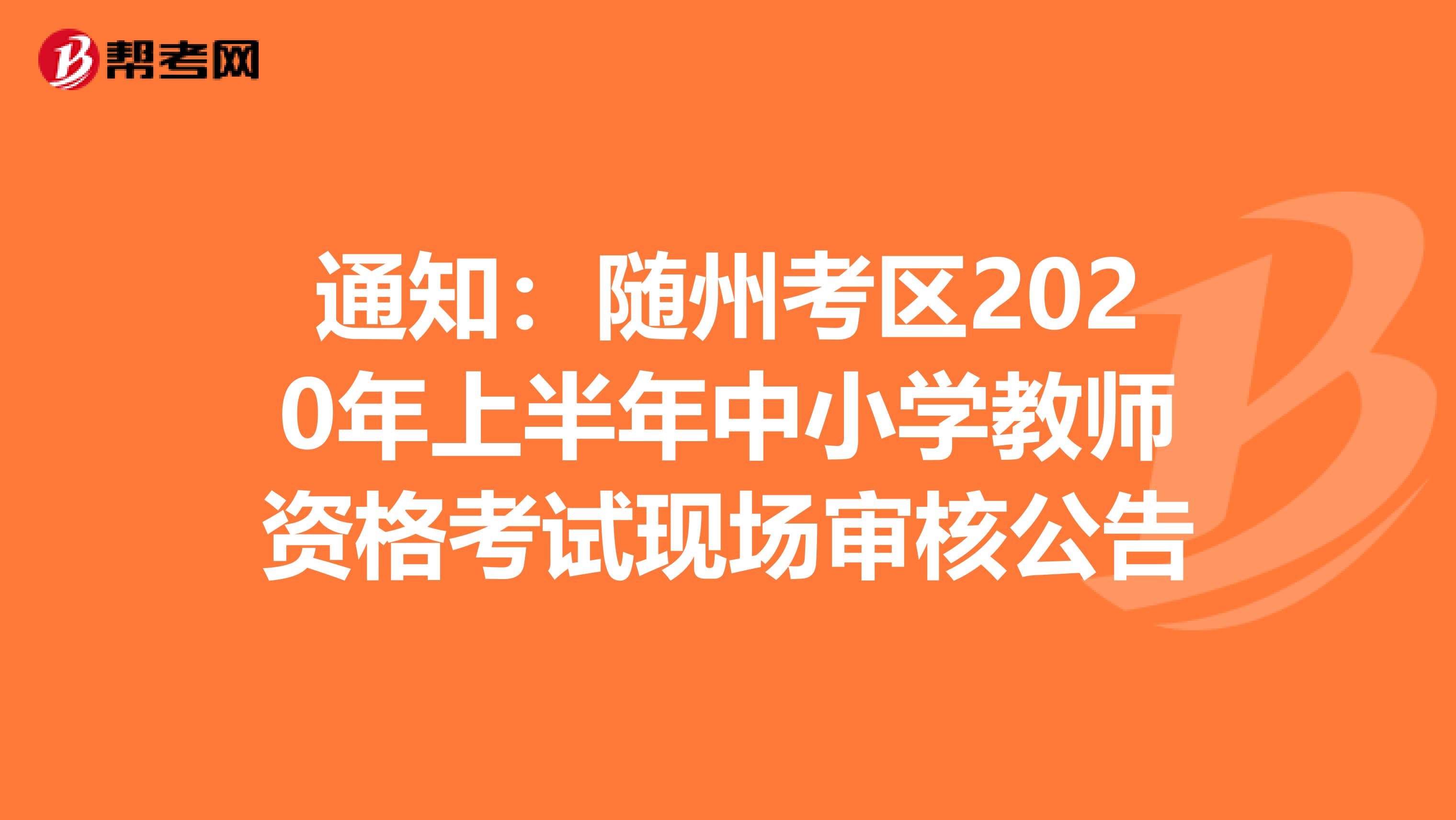 通知：随州考区2020年上半年中小学教师资格考试现场审核公告