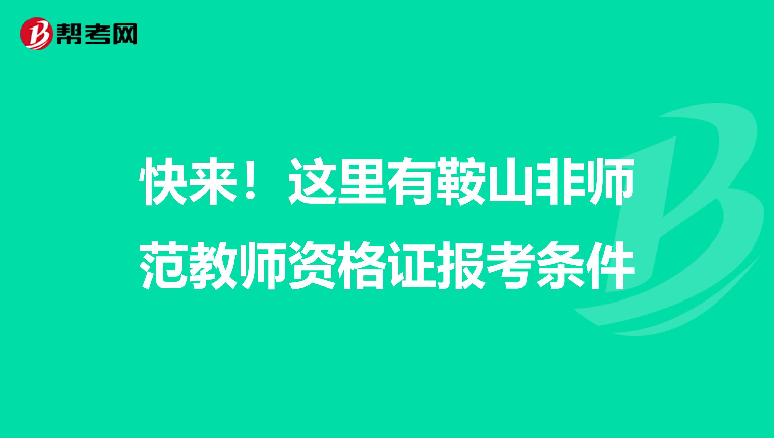快来！这里有鞍山非师范教师资格证报考条件
