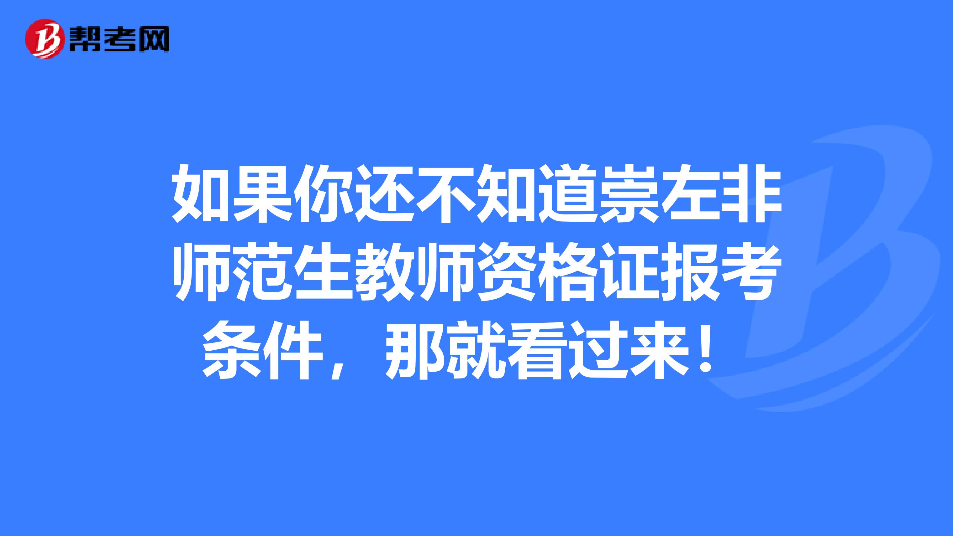 如果你还不知道崇左非师范生教师资格证报考条件，那就看过来！