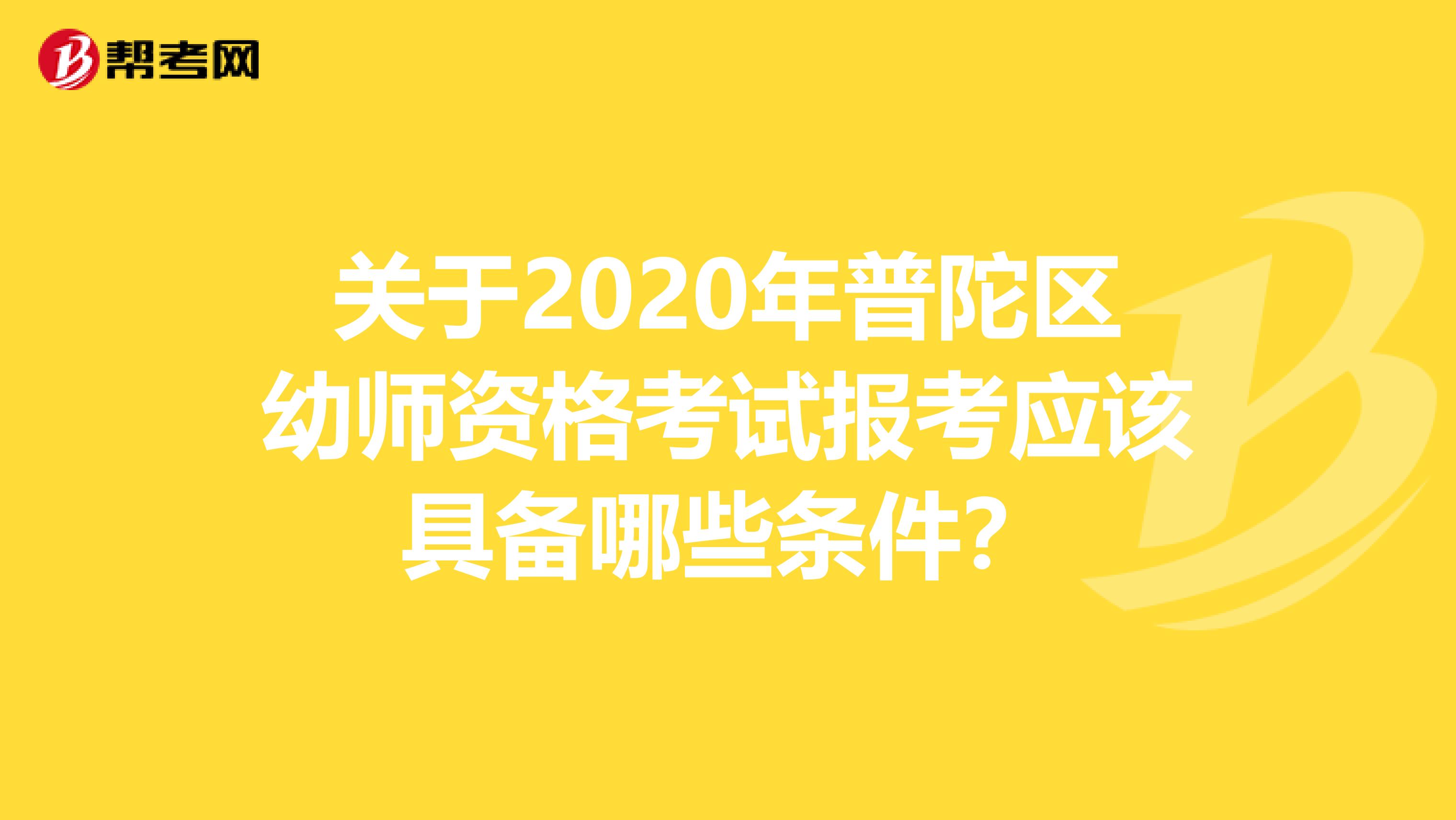 关于2020年普陀区幼师资格考试报考应该具备哪些条件？