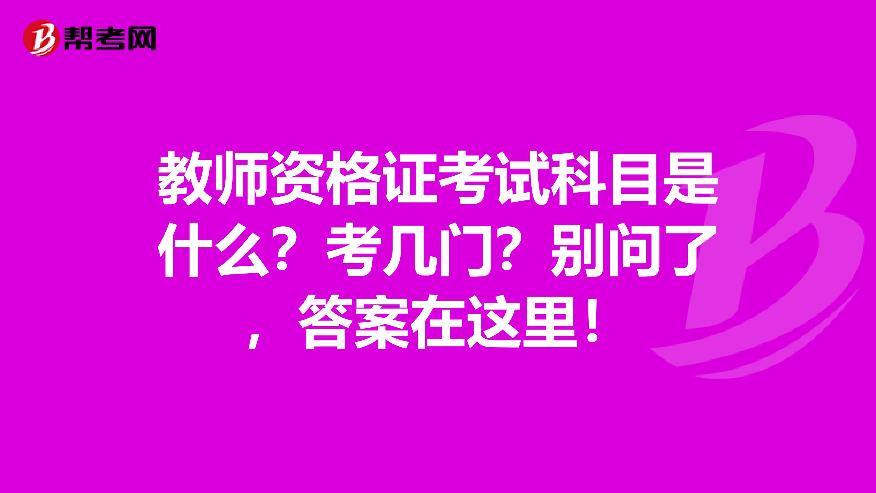 教师资格证考试科目是什么？考几门？别问了，答案在这里！