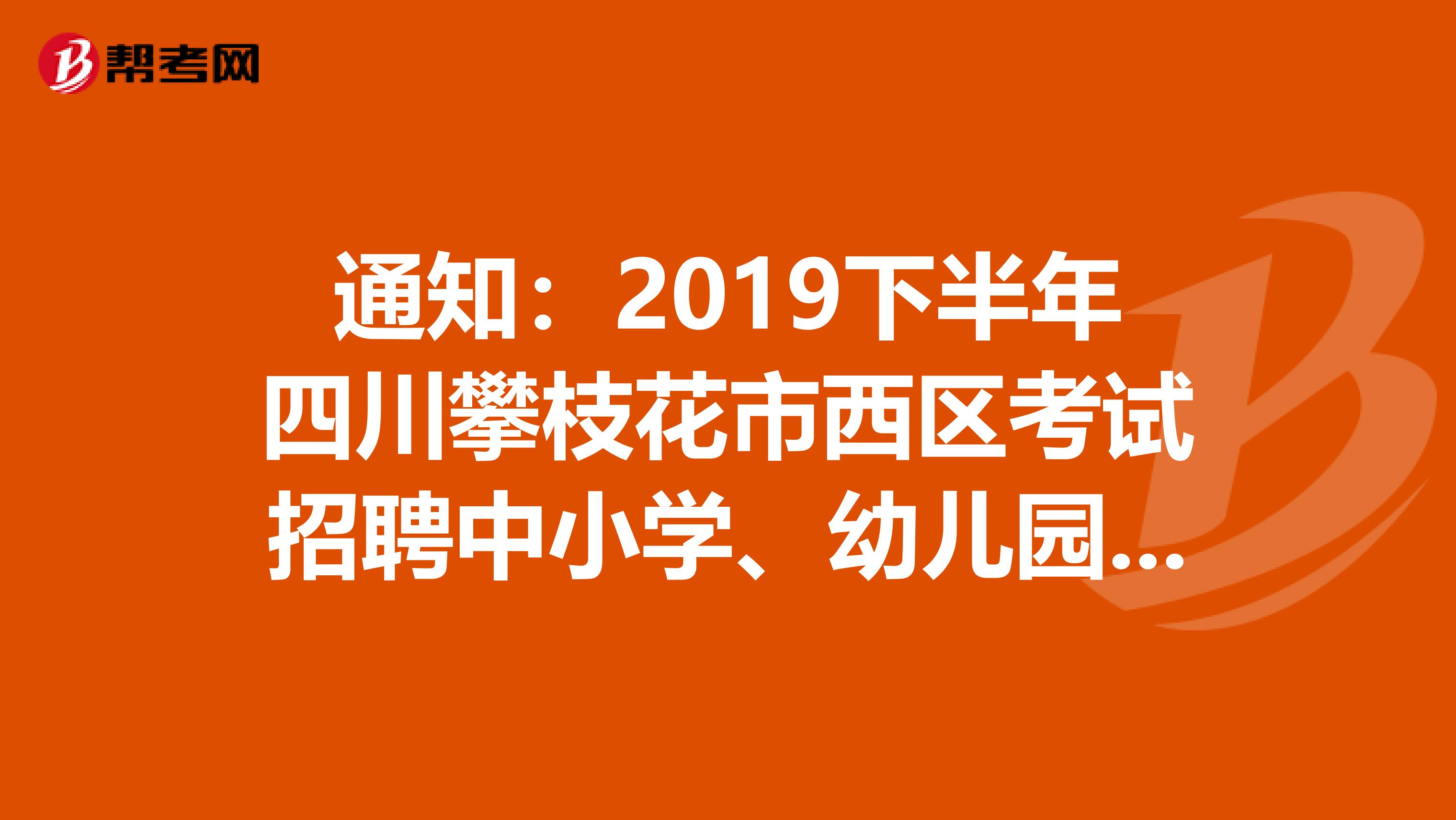 通知：2019下半年四川攀枝花市西区考试招聘中小学、幼儿园教师拟聘用名单发布了