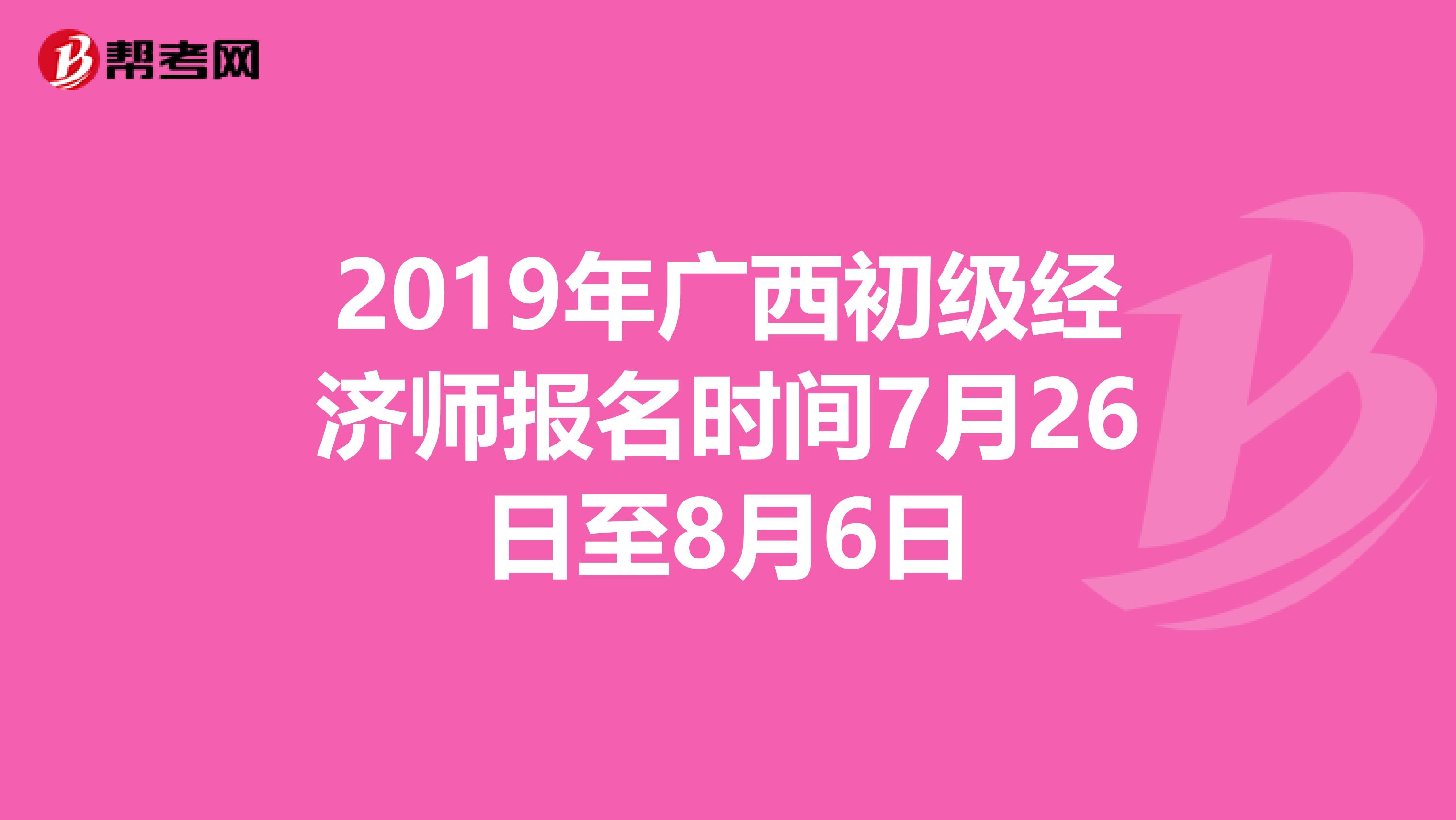 2019年广西初级经济师报名时间7月26日至8月6日