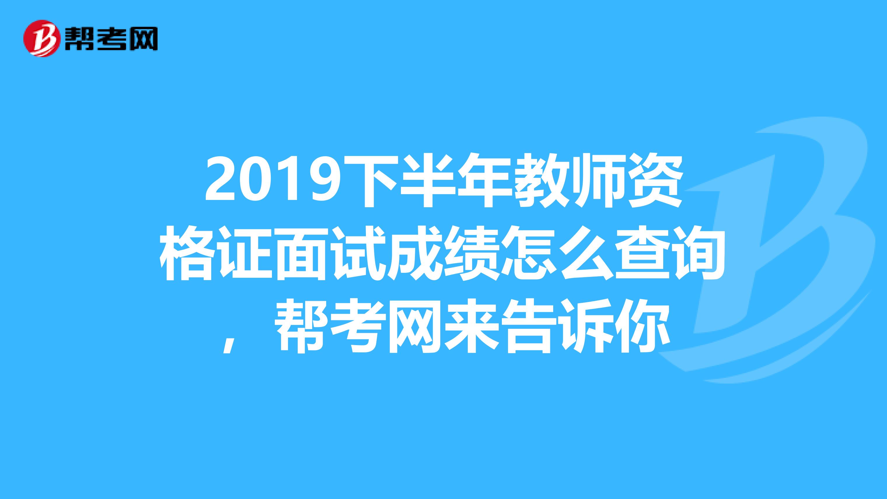2019下半年教师资格证面试成绩怎么查询，帮考网来告诉你