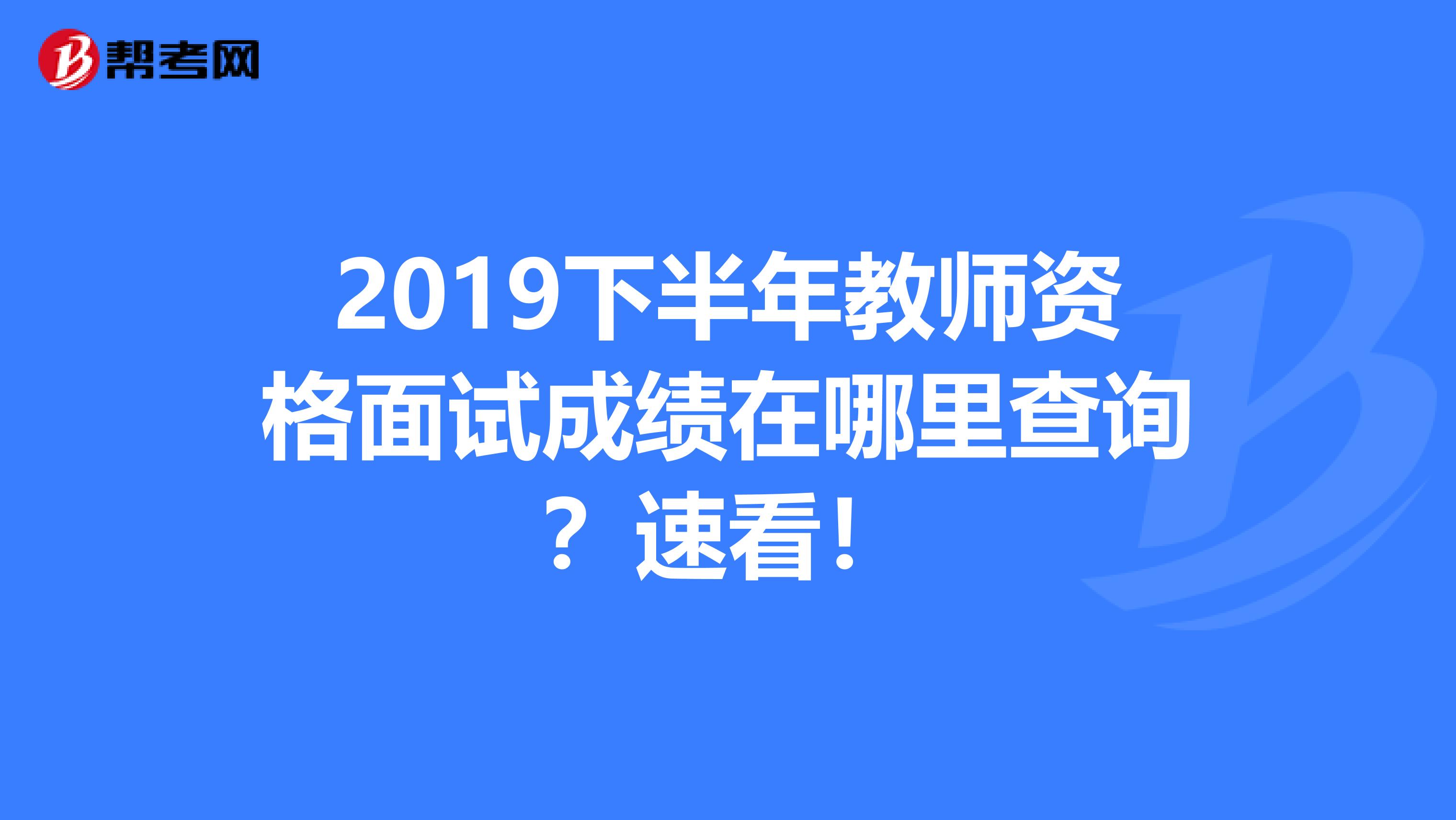 2019下半年教师资格面试成绩在哪里查询？速看！